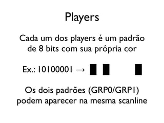 Players
Cada um dos players é um padrão
 de 8 bits com sua própria cor

 Ex.: 10100001 → ████████

  Os dois padrões (GRP0/GRP1)
podem aparecer na mesma scanline
 