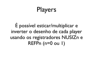Players

  É possível esticar/multiplicar e
inverter o desenho de cada player
usando os registradores NUSIZn e
        REFPn (n=0 ou 1)
 