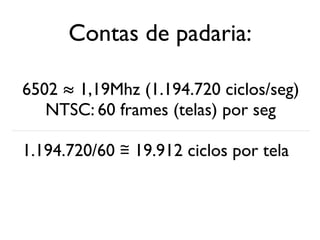 Contas de padaria:

6502 ≈ 1,19Mhz (1.194.720 ciclos/seg)
   NTSC: 60 frames (telas) por seg

1.194.720/60 ≅ 19.912 ciclos por tela
 