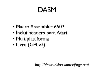 DASM

● Macro Assembler 6502
● Inclui headers para Atari

● Multiplataforma

● Livre (GPLv2)




           http://dasm-dillon.sourceforge.net/
 