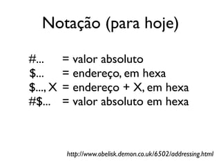 Notação (para hoje)

#...      = valor absoluto
$...      = endereço, em hexa
$..., X   = endereço + X, em hexa
#$...     = valor absoluto em hexa



          http://www.obelisk.demon.co.uk/6502/addressing.html
 