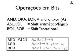 Operações em Bits
AND, ORA, EOR = and, or, xor (A)
ASL, LSR = Shift aritmético/lógico
ROL, ROR = Shift “rotacional”

AND #$11 A&0x11→A
LSR      A>>1→A (A/2→A)
ROR      A>>1 (bit 7=carry)
 