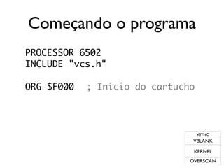 Começando o programa
PROCESSOR 6502
INCLUDE "vcs.h"

ORG $F000   ; Início do cartucho




                                   VSYNC
                                VBLANK

                                KERNEL
                               OVERSCAN
 