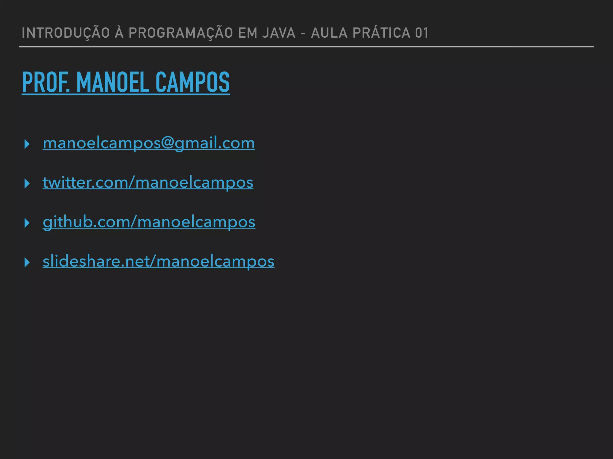 INTRODUÇÃO À PROGRAMAÇÃO EM JAVA - AULA PRÁTICA 01
PROF. MANOEL CAMPOS
▸ manoelcampos@gmail.com
▸ twitter.com/manoelcampos
▸ github.com/manoelcampos
▸ slideshare.net/manoelcampos
 