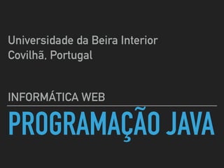 PROGRAMAÇÃO JAVA
INFORMÁTICA WEB
Universidade da Beira Interior
Covilhã, Portugal
 