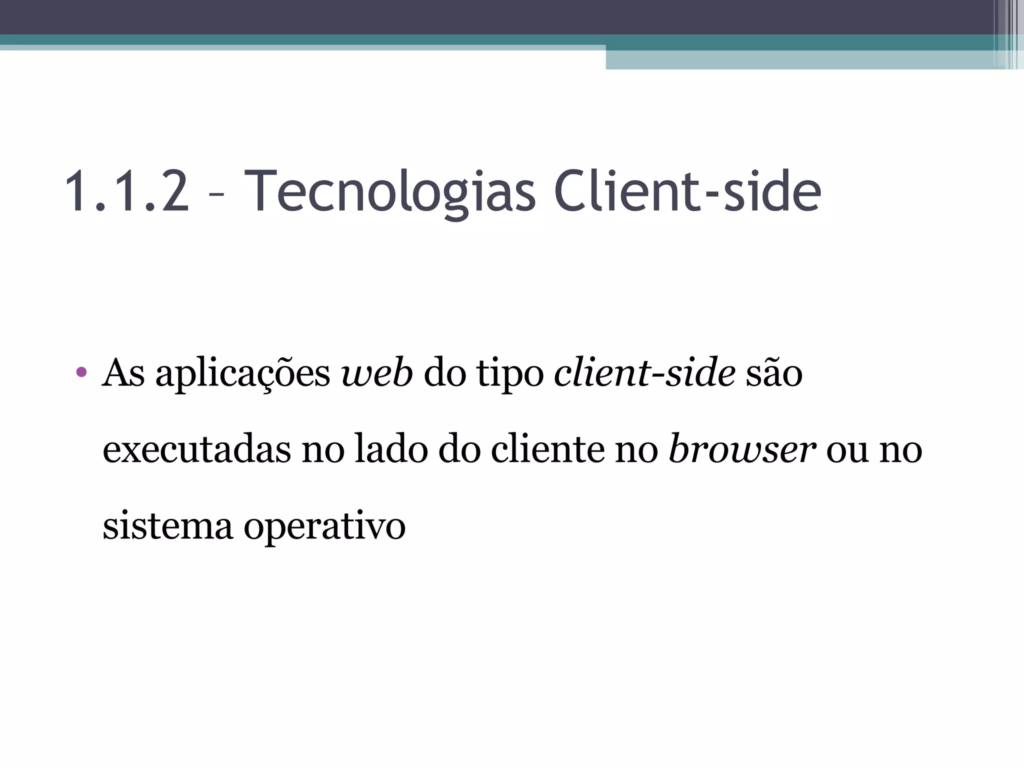 1.1.2 – Tecnologias Client-side As aplicações web do tipo client-side são executadas no lado do cliente no browser ou no sistema operativo 