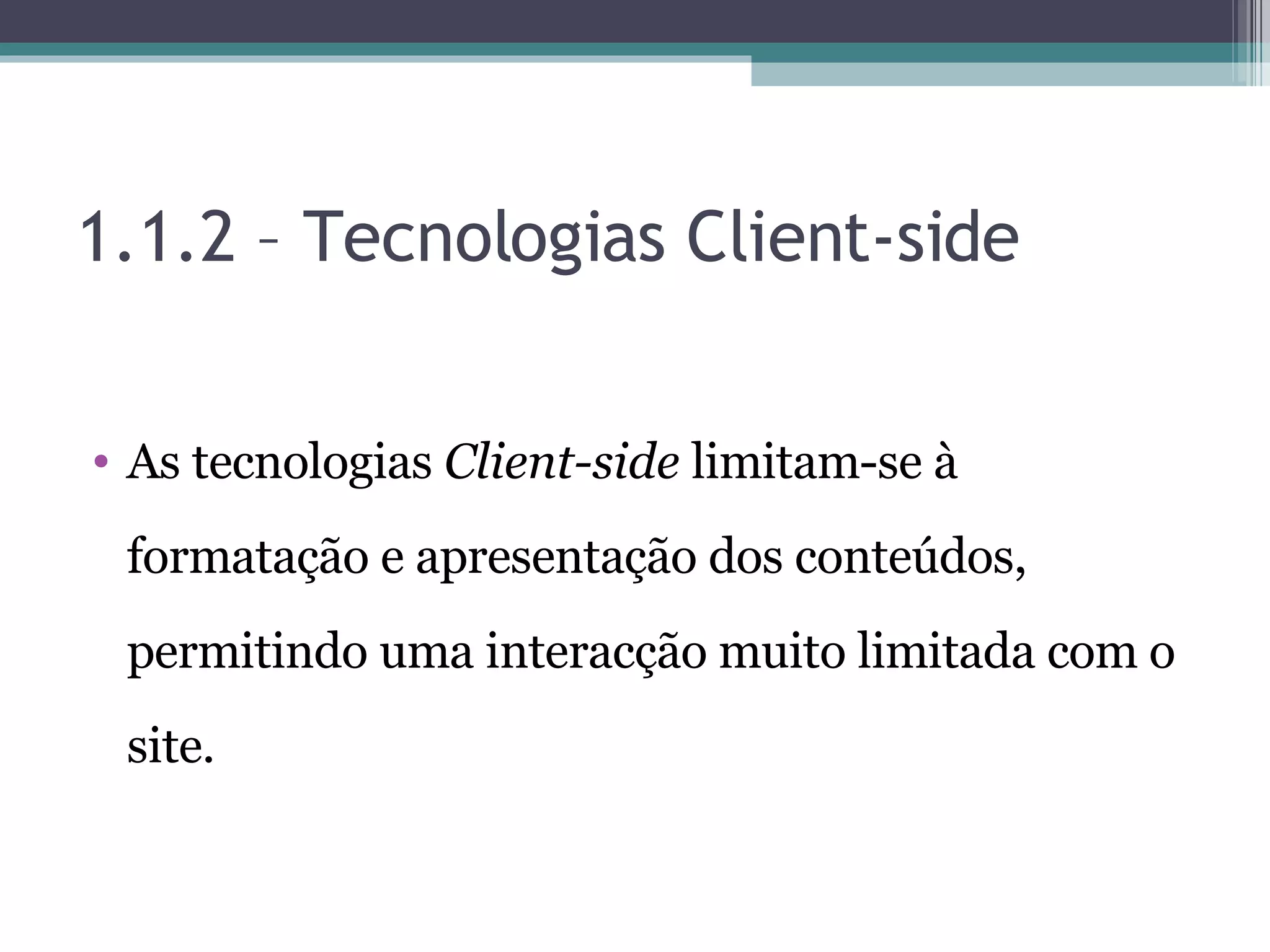 1.1.2 – Tecnologias Client-side As tecnologias Client-side limitam-se à formatação e apresentação dos conteúdos, permitindo uma interacção muito limitada com o site. 