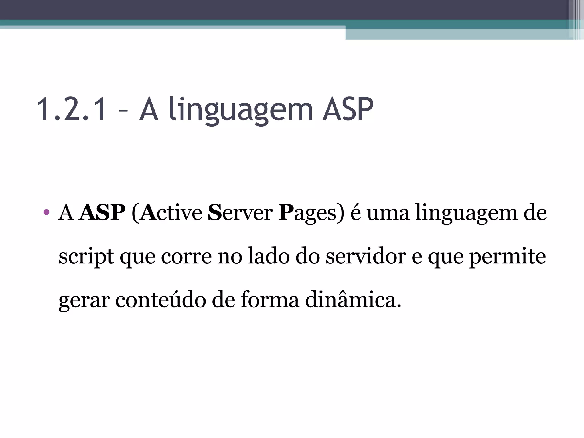 1.2.1 – A linguagem ASP A ASP ( A ctive S erver P ages) é uma linguagem de script que corre no lado do servidor e que permite gerar conteúdo de forma dinâmica. 