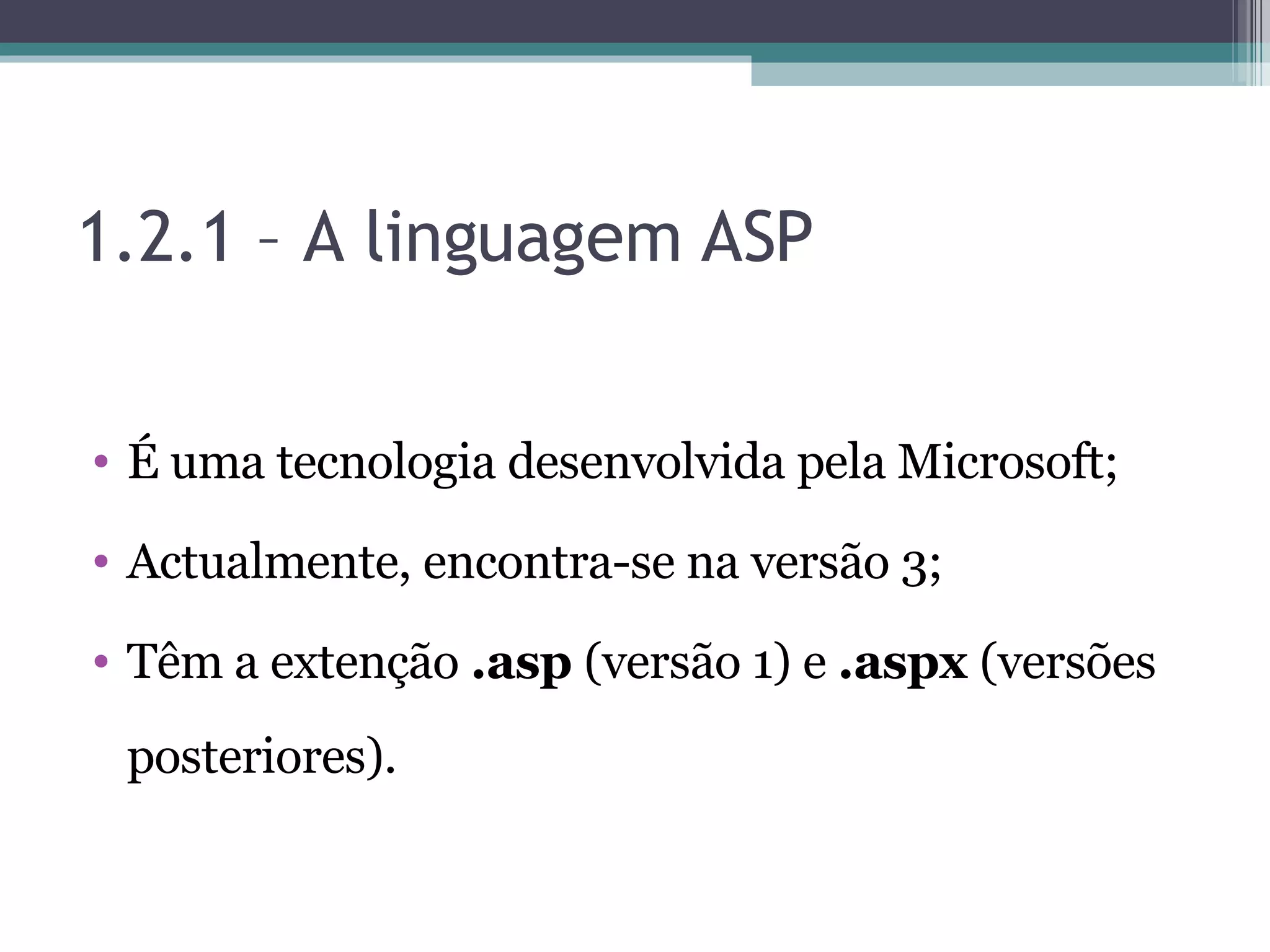 1.2.1 – A linguagem ASP É uma tecnologia desenvolvida pela Microsoft; Actualmente, encontra-se na versão 3; Têm a extenção .asp (versão 1) e .aspx (versões posteriores). 