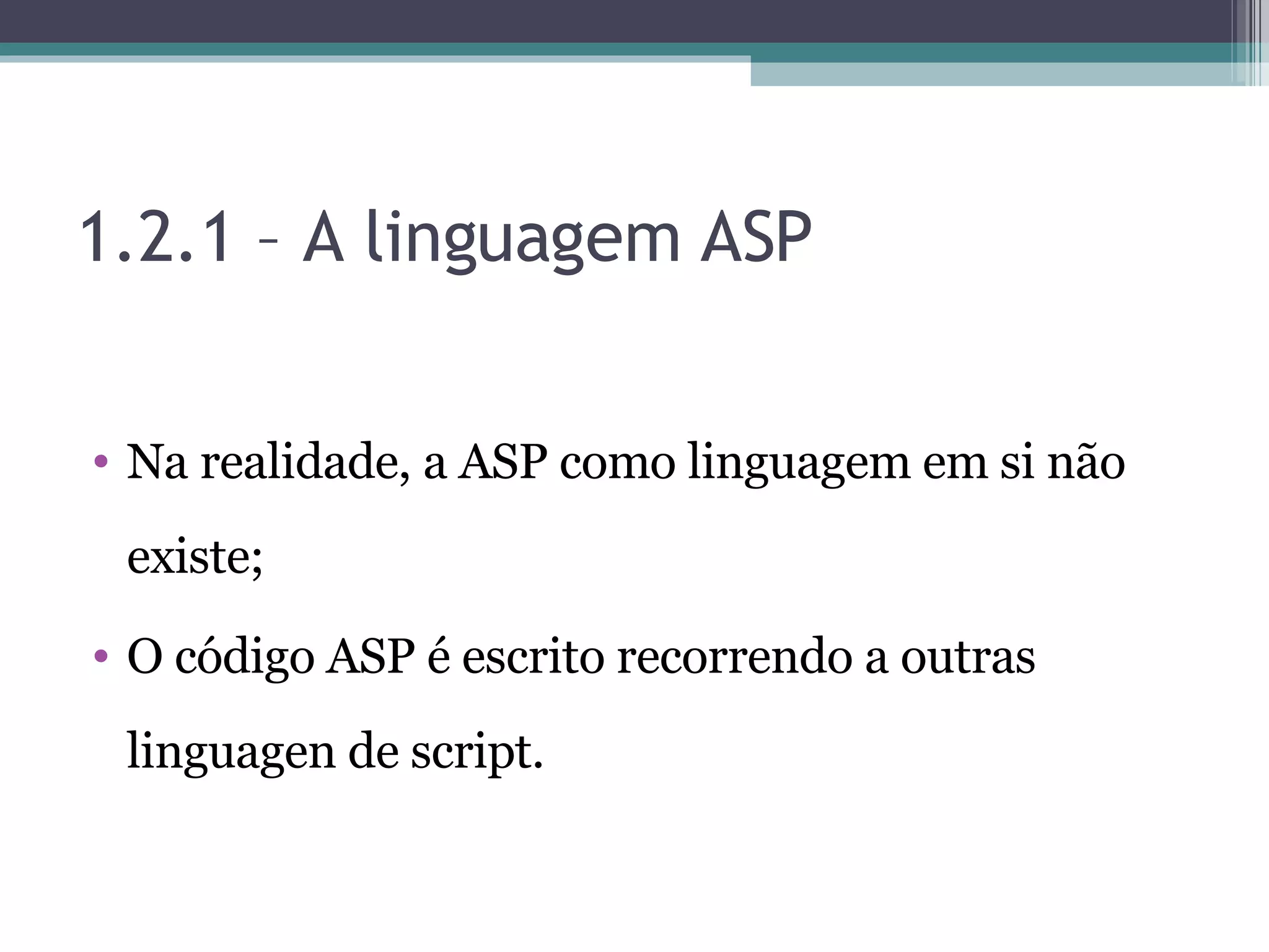 1.2.1 – A linguagem ASP Na realidade, a ASP como linguagem em si não existe; O código ASP é escrito recorrendo a outras linguagen de script. 