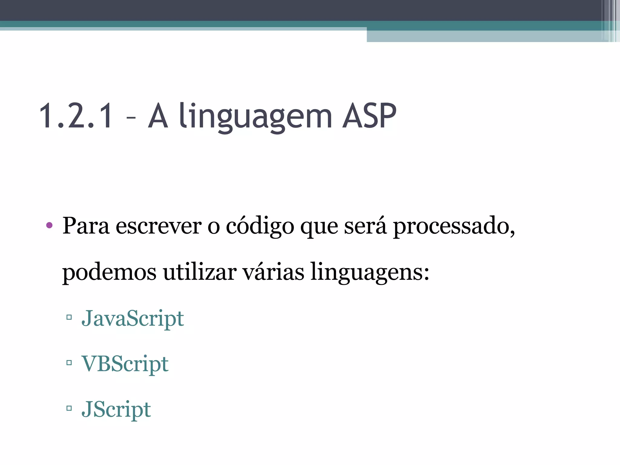 1.2.1 – A linguagem ASP Para escrever o código que será processado, podemos utilizar várias linguagens: JavaScript VBScript JScript 