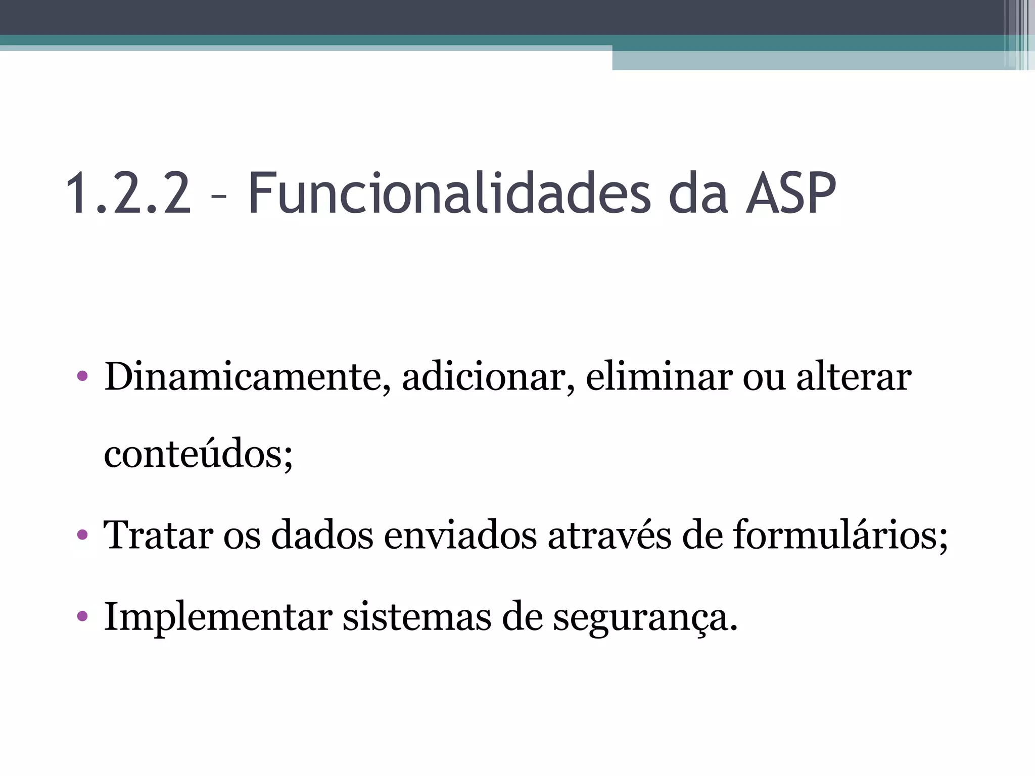 1.2.2 – Funcionalidades da ASP Dinamicamente, adicionar, eliminar ou alterar conteúdos; Tratar os dados enviados através de formulários; Implementar sistemas de segurança. 
