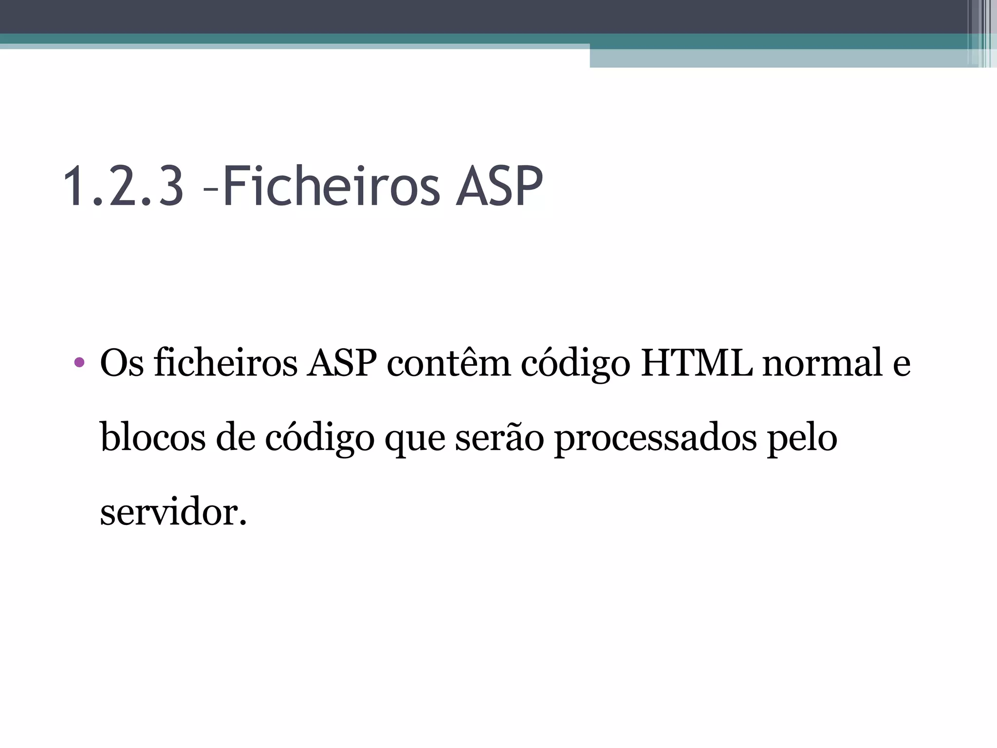 1.2.3 –Ficheiros ASP Os ficheiros ASP contêm código HTML normal e blocos de código que serão processados pelo servidor. 