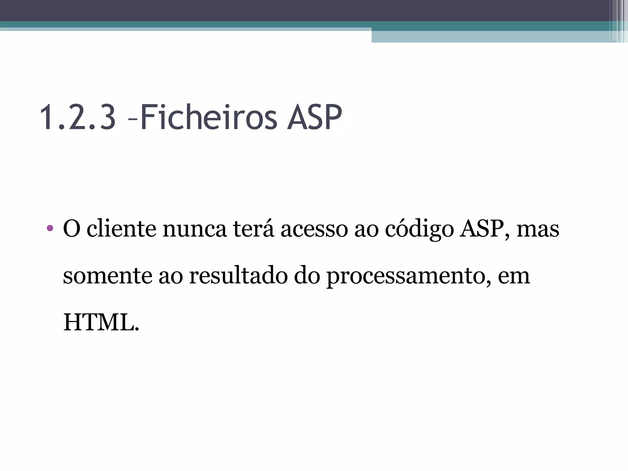 1.2.3 –Ficheiros ASP O cliente nunca terá acesso ao código ASP, mas somente ao resultado do processamento, em HTML. 