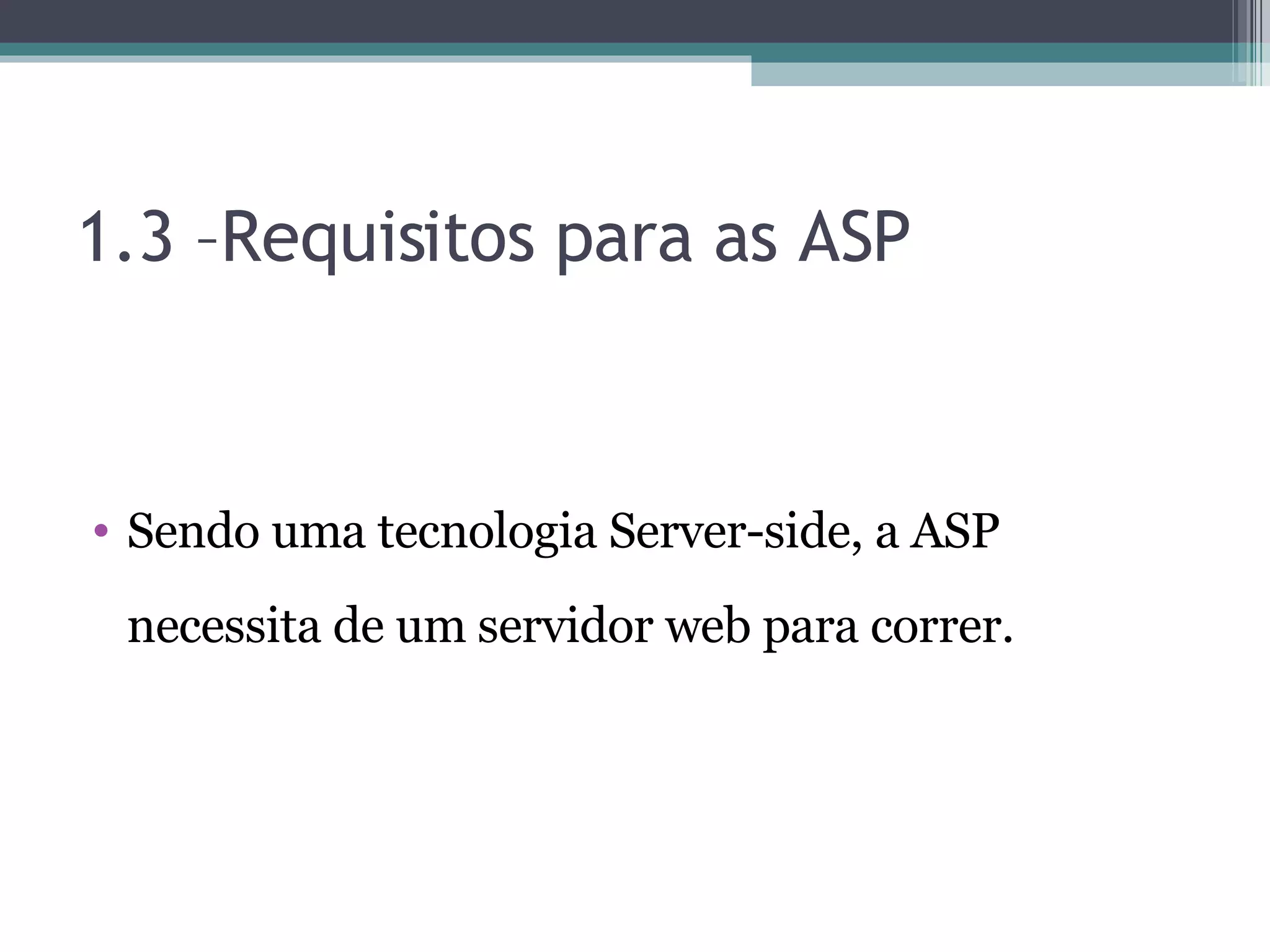 1.3 –Requisitos para as ASP Sendo uma tecnologia Server-side, a ASP necessita de um servidor web para correr. 