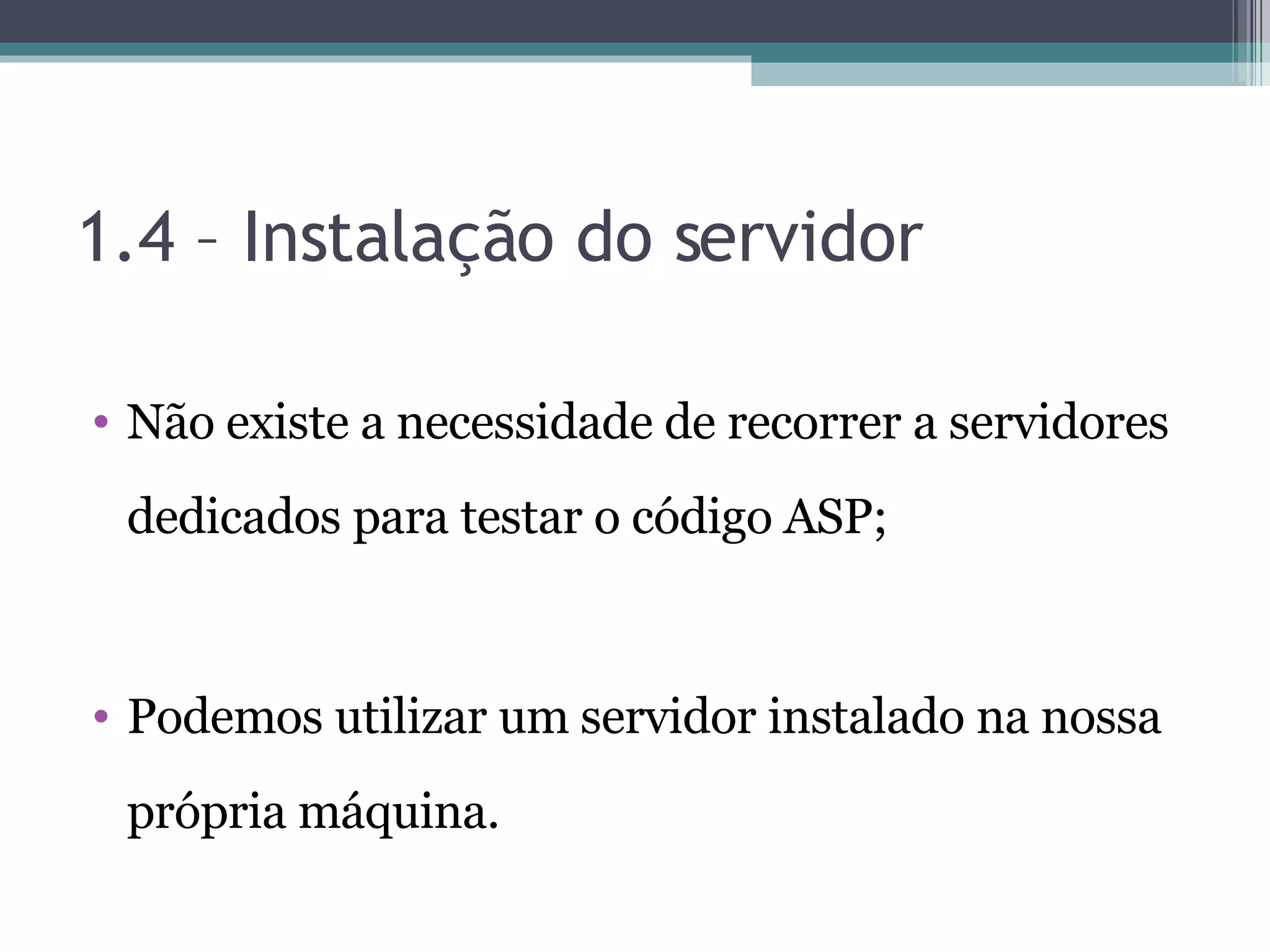 1.4 – Instalação do servidor Não existe a necessidade de recorrer a servidores dedicados para testar o código ASP; Podemos utilizar um servidor instalado na nossa própria máquina. 