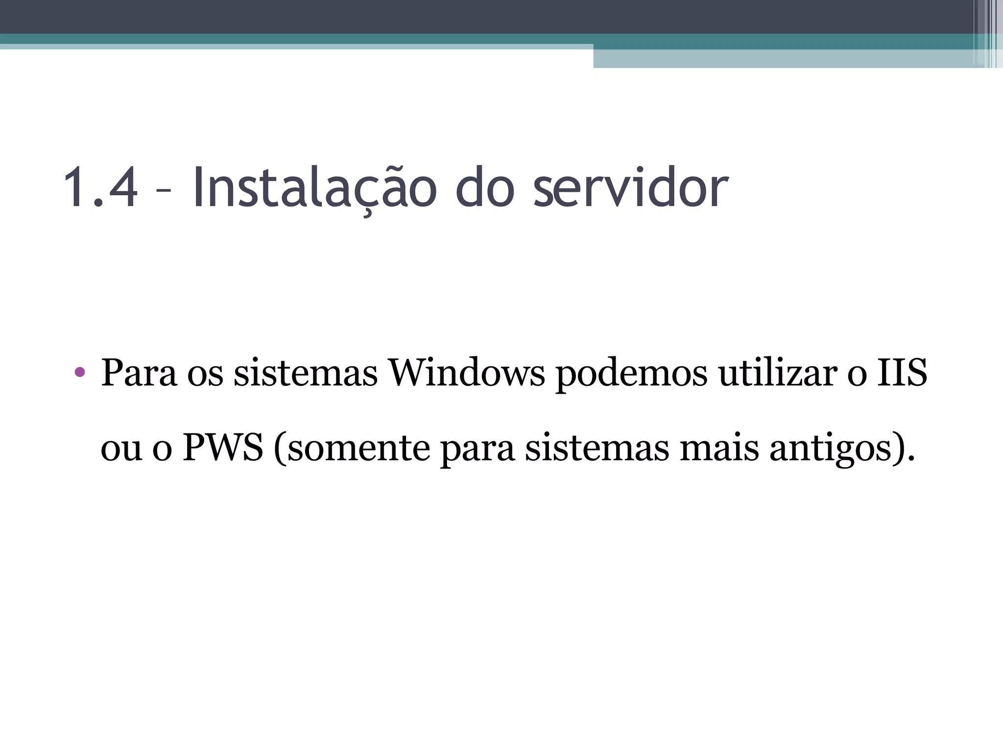 1.4 – Instalação do servidor Para os sistemas Windows podemos utilizar o IIS ou o PWS (somente para sistemas mais antigos). 
