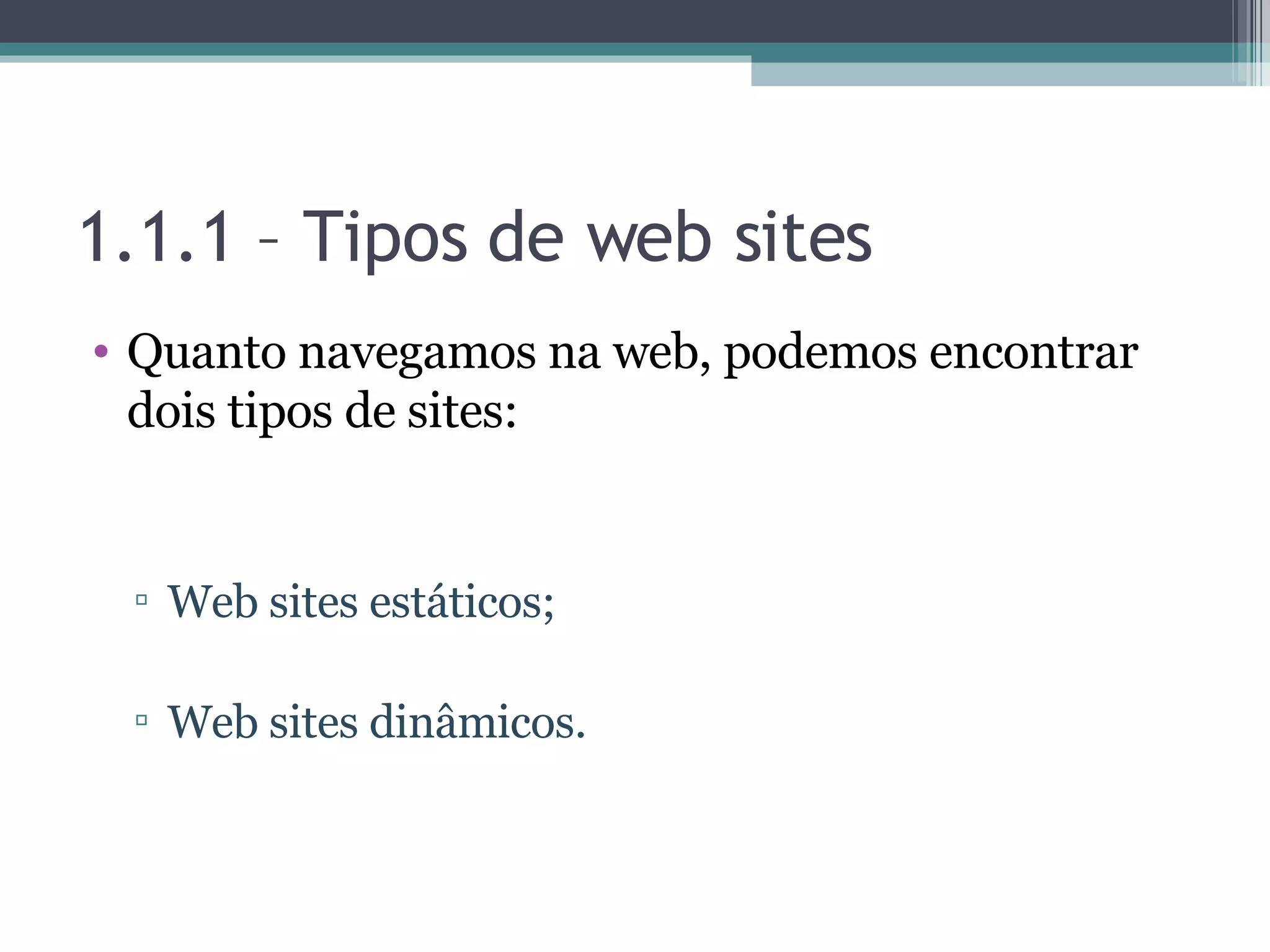 1.1.1 – Tipos de web sites Quanto navegamos na web, podemos encontrar dois tipos de sites: Web sites estáticos; Web sites dinâmicos. 