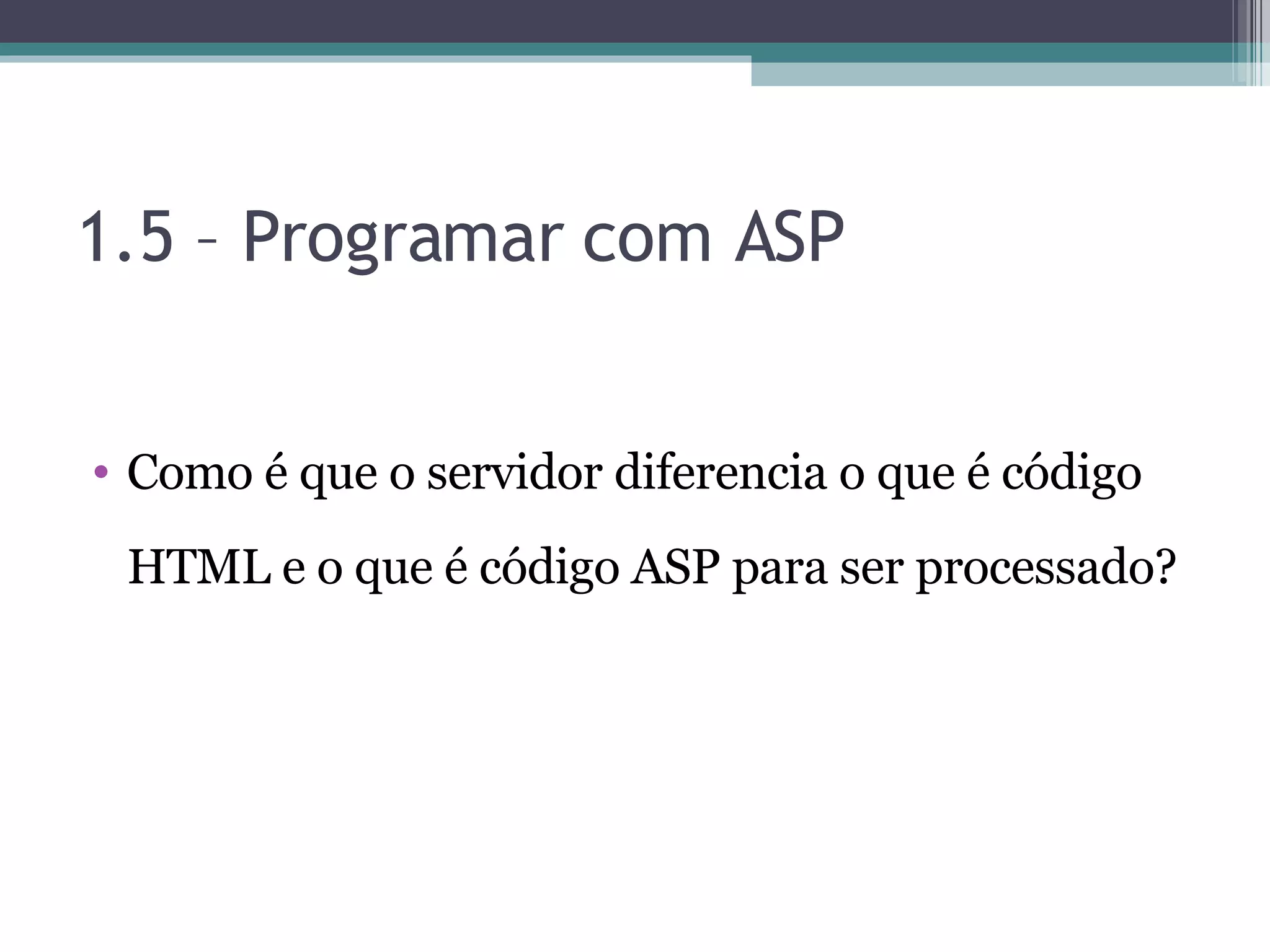 1.5 – Programar com ASP Como é que o servidor diferencia o que é código HTML e o que é código ASP para ser processado? 