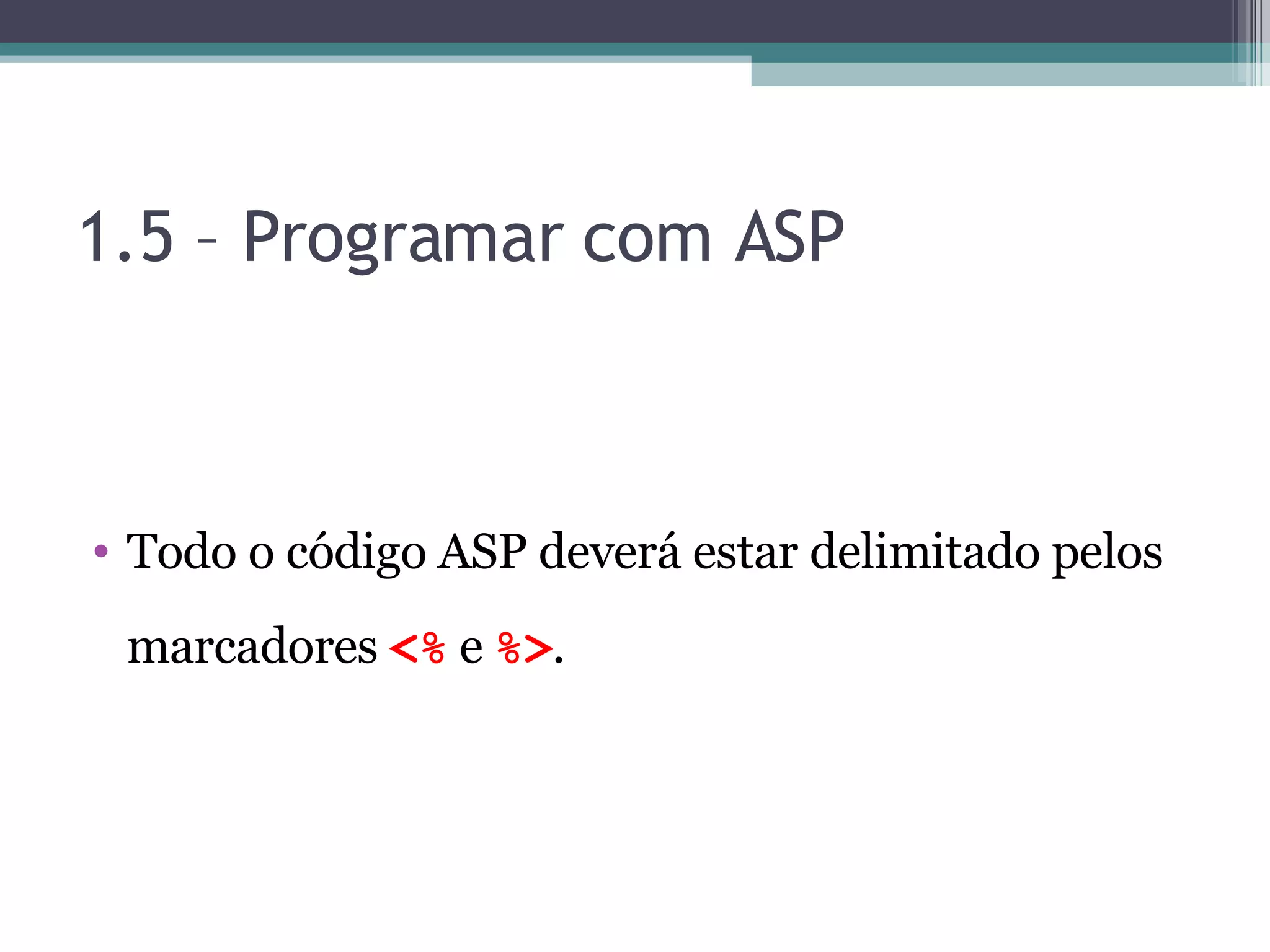 1.5 – Programar com ASP Todo o código ASP deverá estar delimitado pelos marcadores <% e %> . 