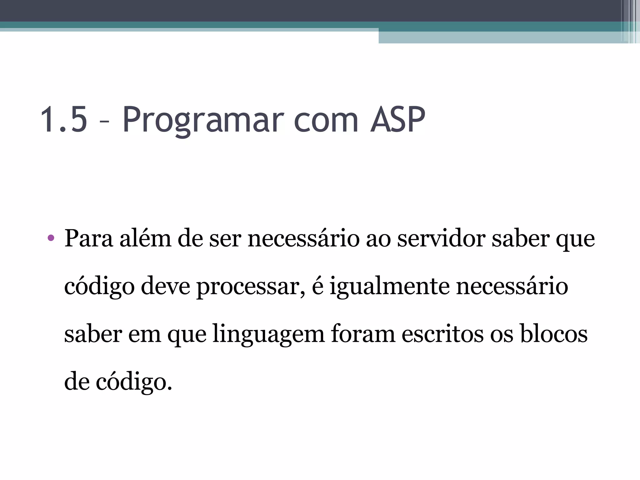 1.5 – Programar com ASP Para além de ser necessário ao servidor saber que código deve processar, é igualmente necessário saber em que linguagem foram escritos os blocos de código. 
