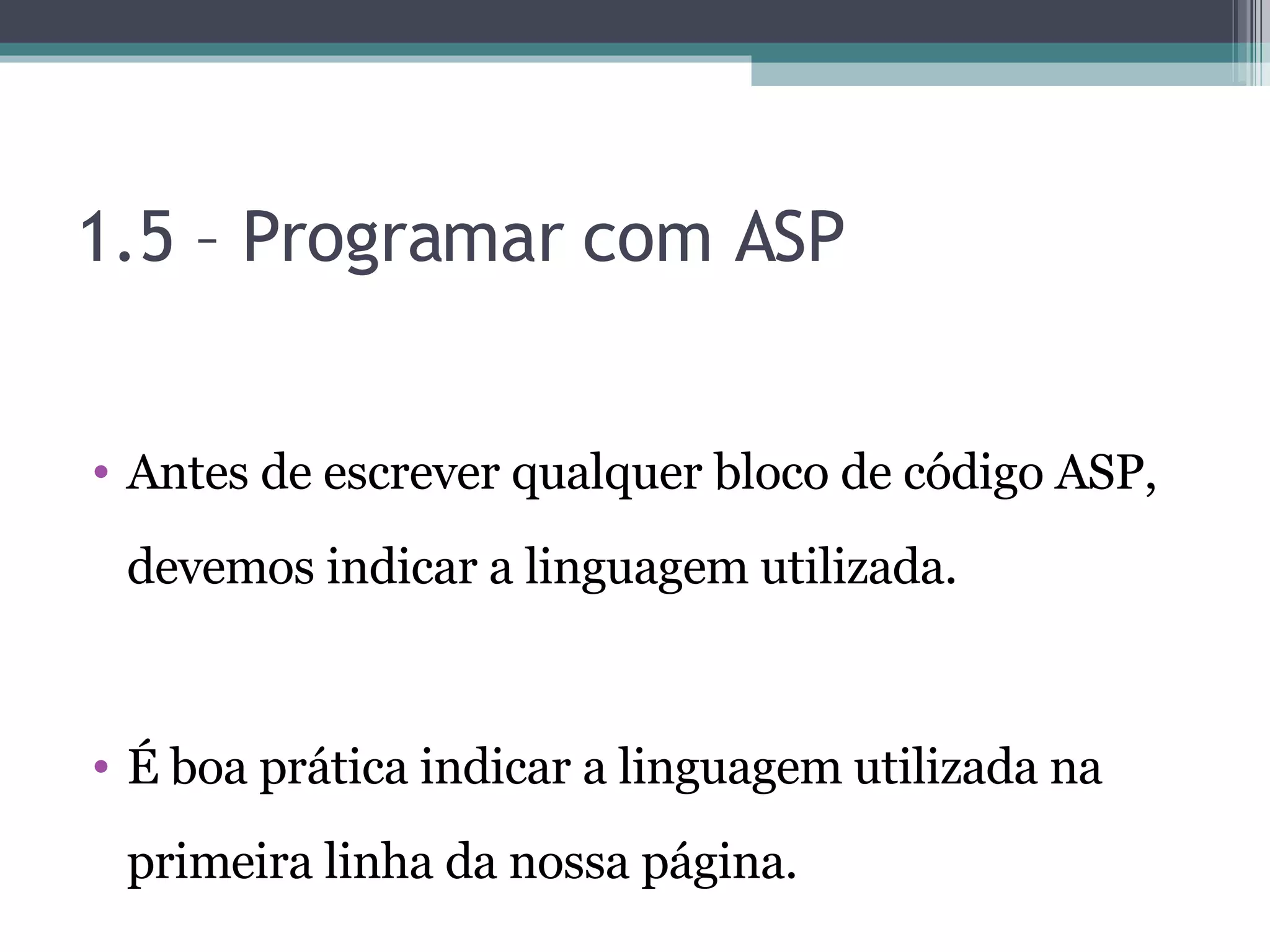 1.5 – Programar com ASP Antes de escrever qualquer bloco de código ASP, devemos indicar a linguagem utilizada. É boa prática indicar a linguagem utilizada na primeira linha da nossa página. 