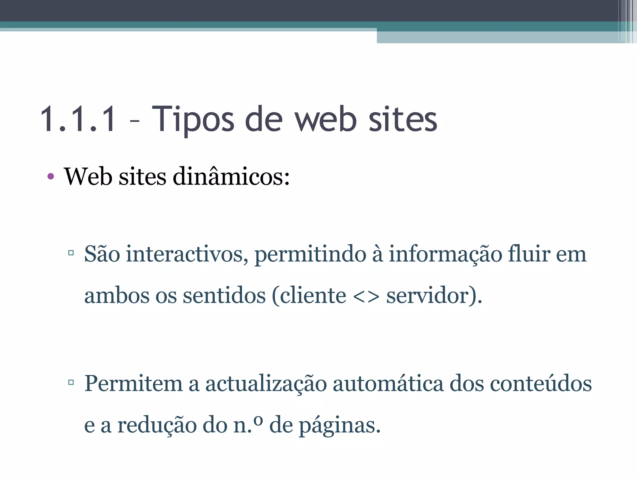 1.1.1 – Tipos de web sites Web sites dinâmicos: São interactivos, permitindo à informação fluir em ambos os sentidos (cliente <> servidor). Permitem a actualização automática dos conteúdos e a redução do n.º de páginas. 