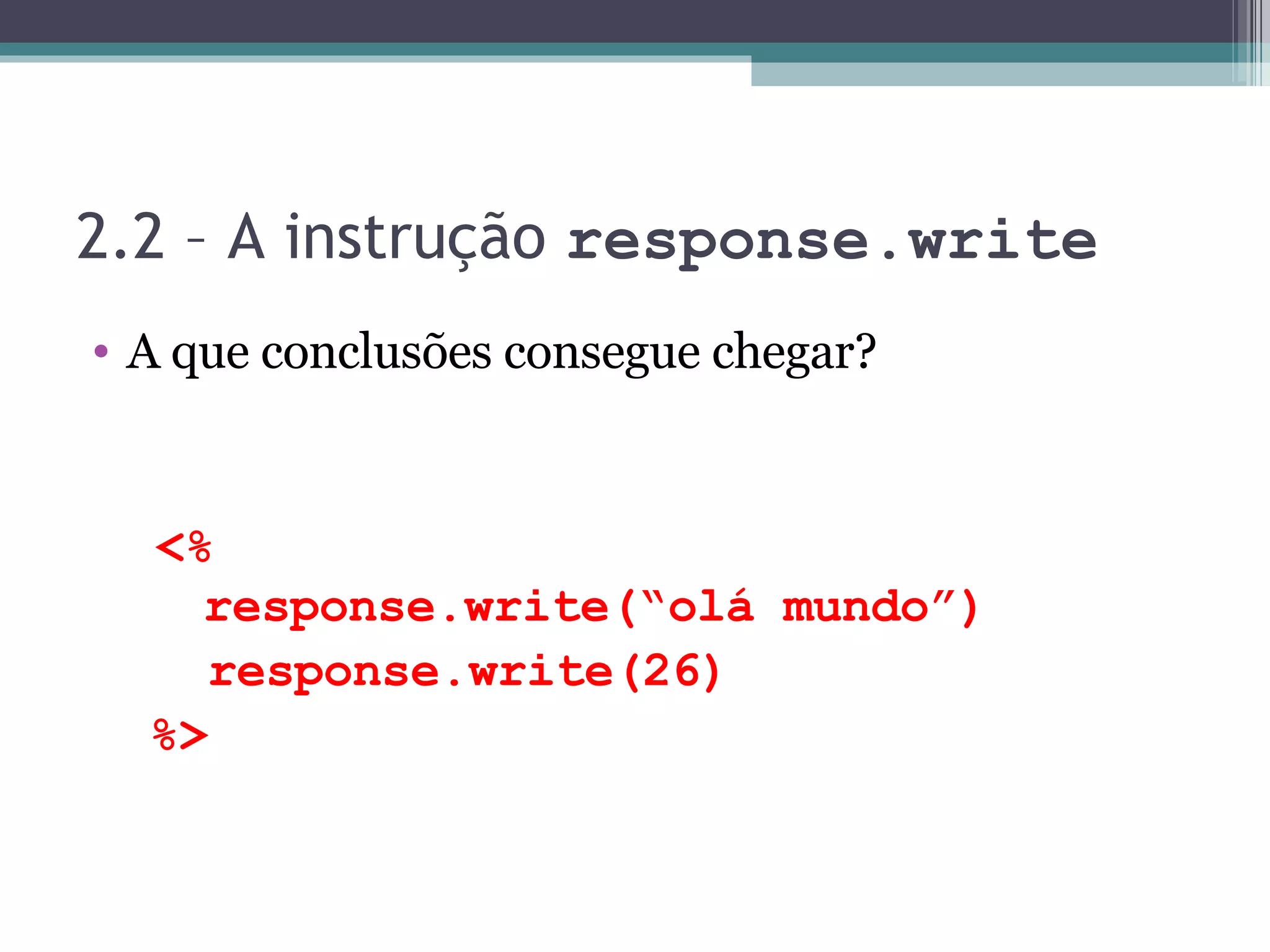 2.2 – A instrução response.write A que conclusões consegue chegar? <% response.write(“olá mundo”) response.write(26) %> 