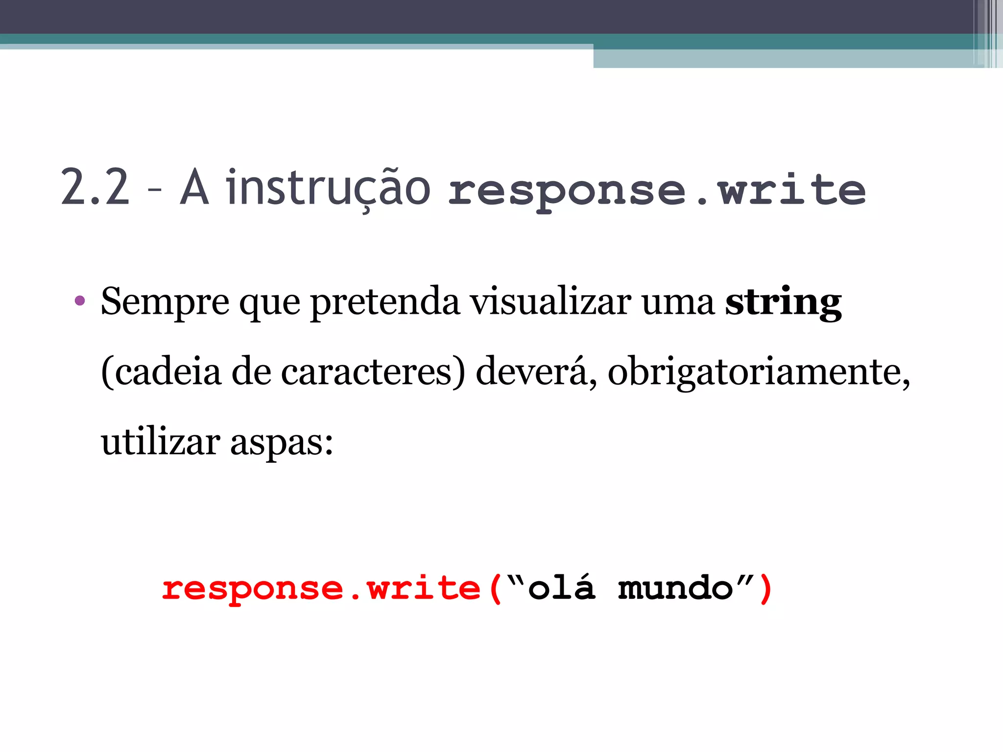 2.2 – A instrução response.write Sempre que pretenda visualizar uma string (cadeia de caracteres) deverá, obrigatoriamente, utilizar aspas: response.write( “olá mundo” ) 