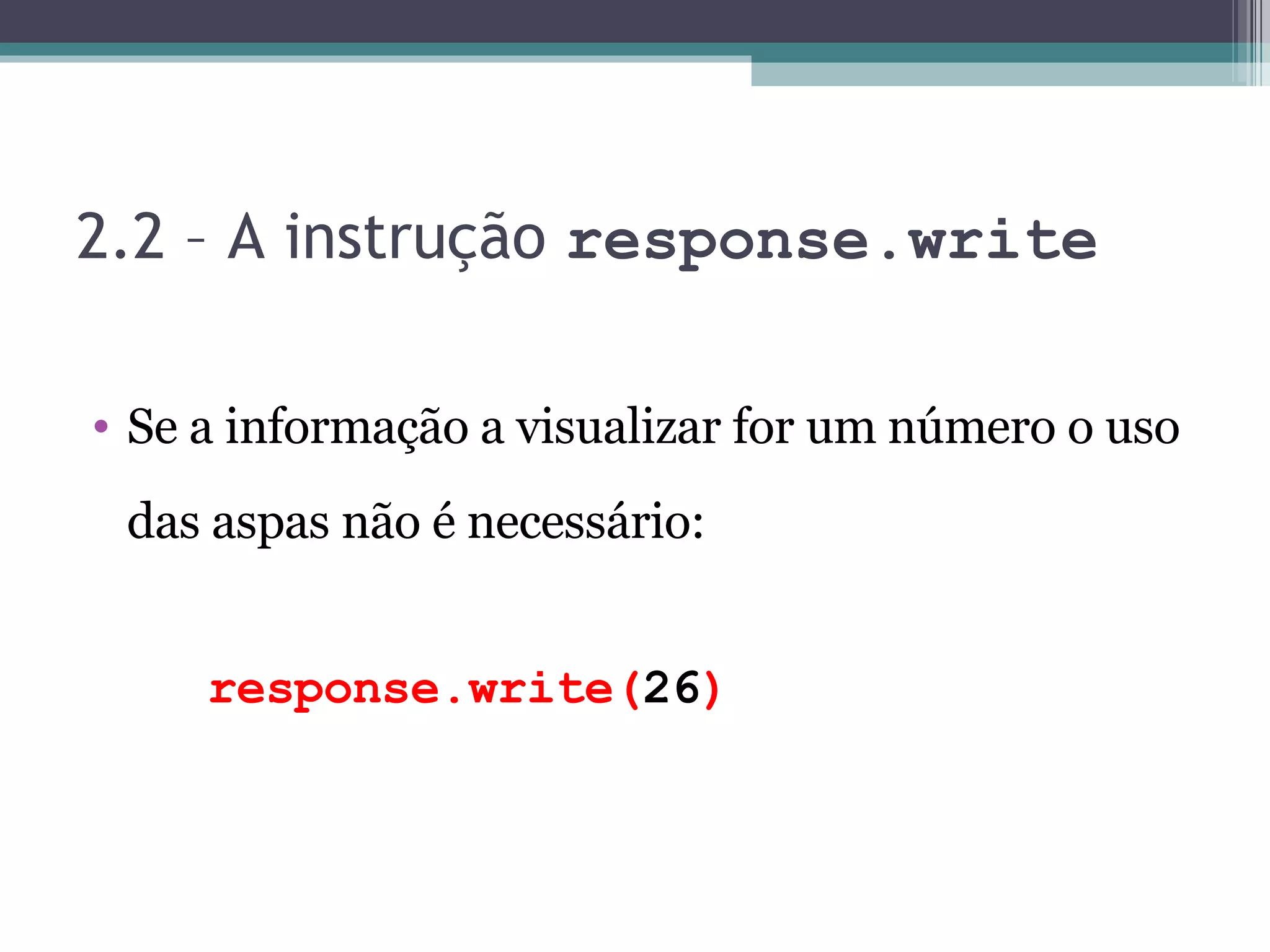 2.2 – A instrução response.write Se a informação a visualizar for um número o uso das aspas não é necessário: response.write( 26 ) 