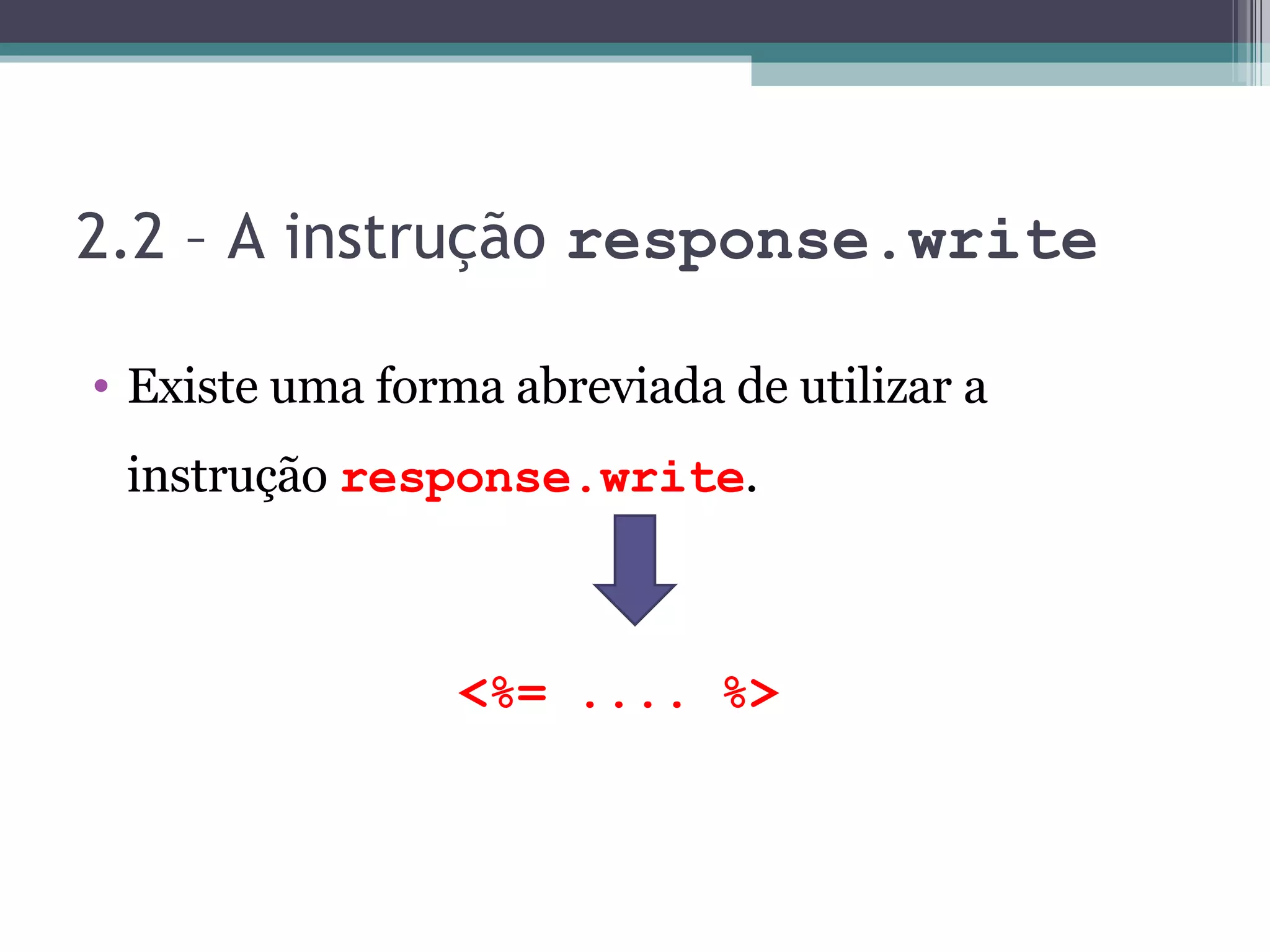 2.2 – A instrução response.write Existe uma forma abreviada de utilizar a instrução response.write . <%= .... %> 