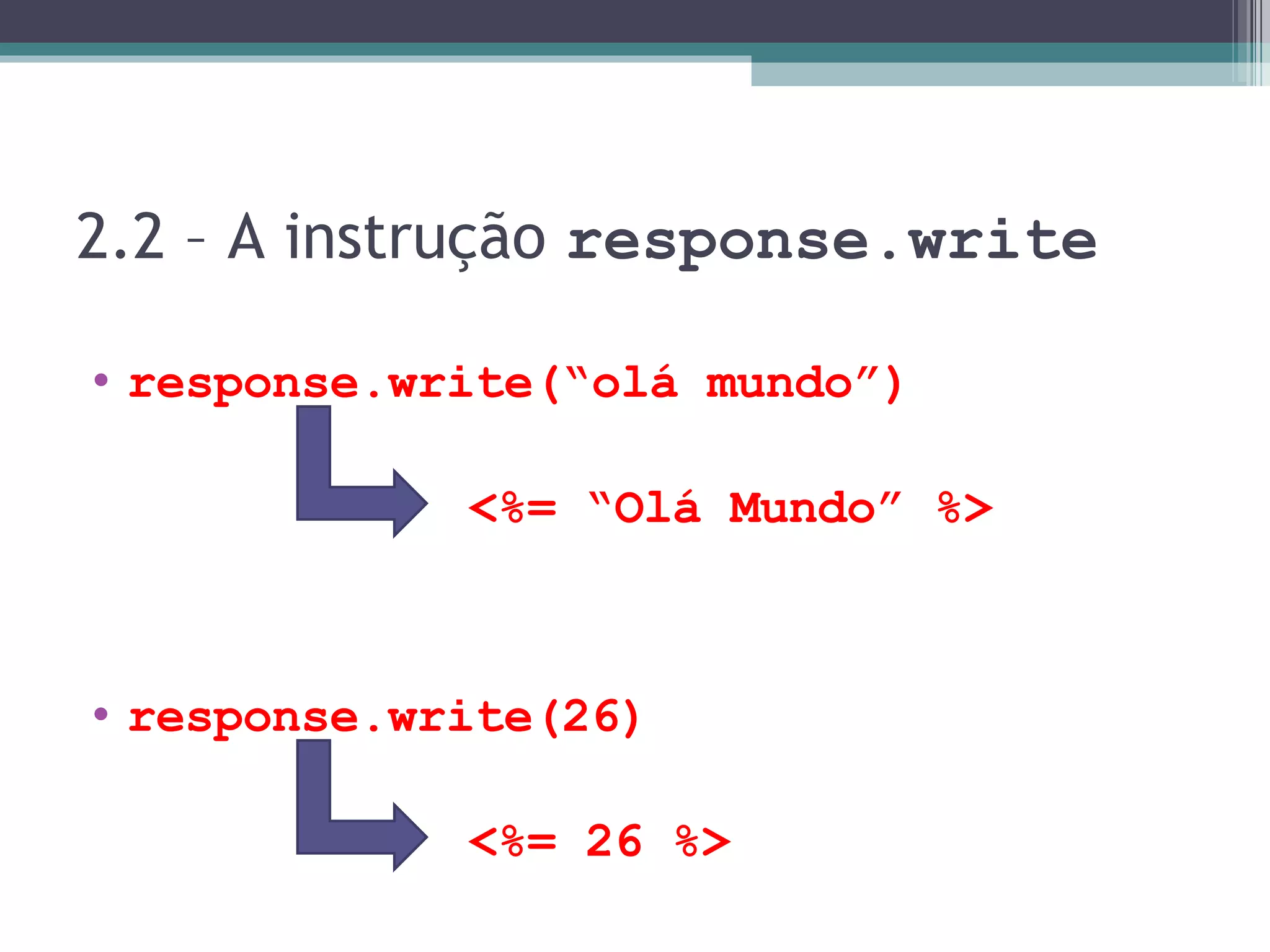 2.2 – A instrução response.write response.write(“olá mundo”) <%= “Olá Mundo” %> response.write(26) <%= 26 %> 