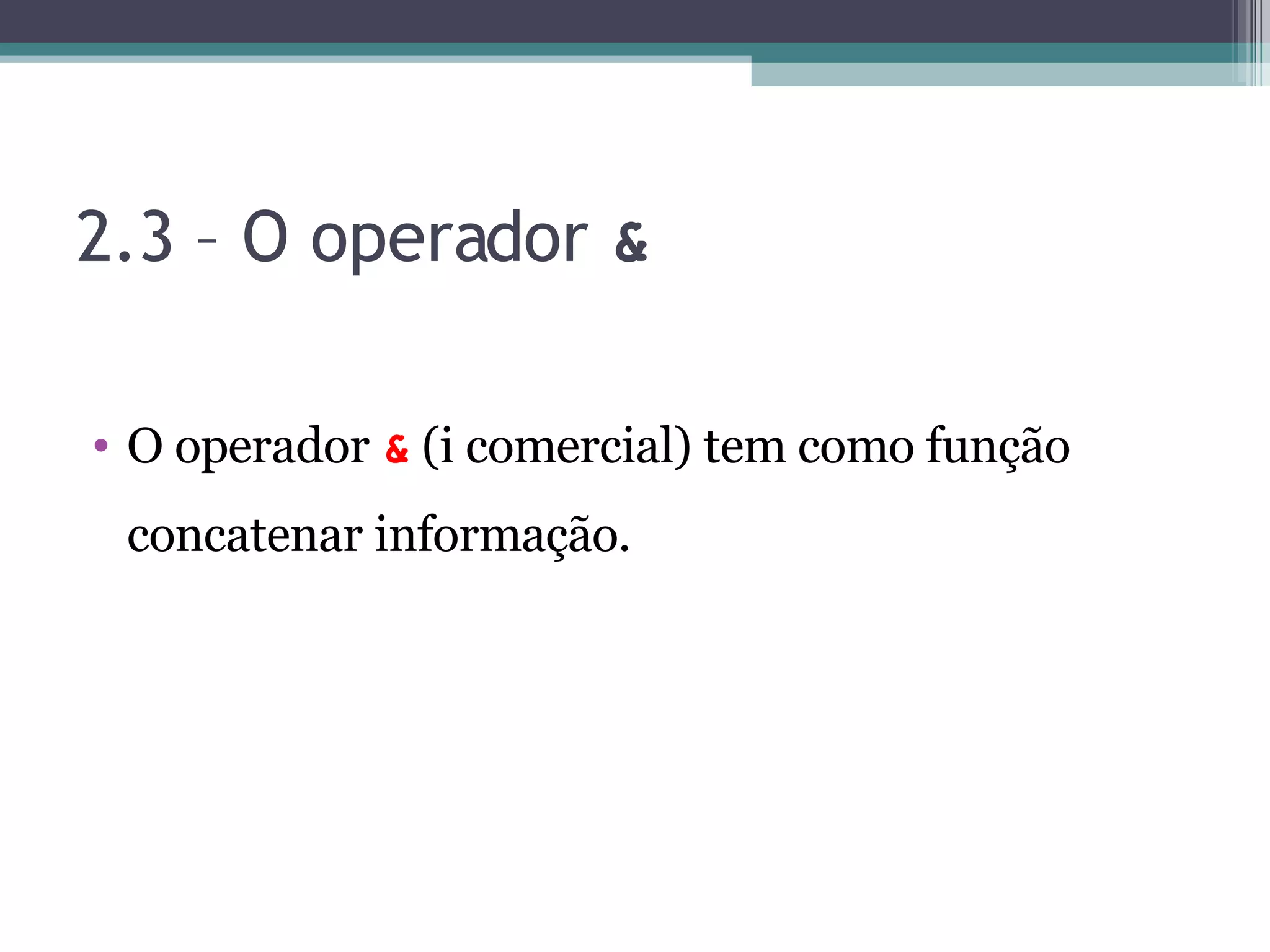 2.3 – O operador & O operador & (i comercial) tem como função concatenar informação. 