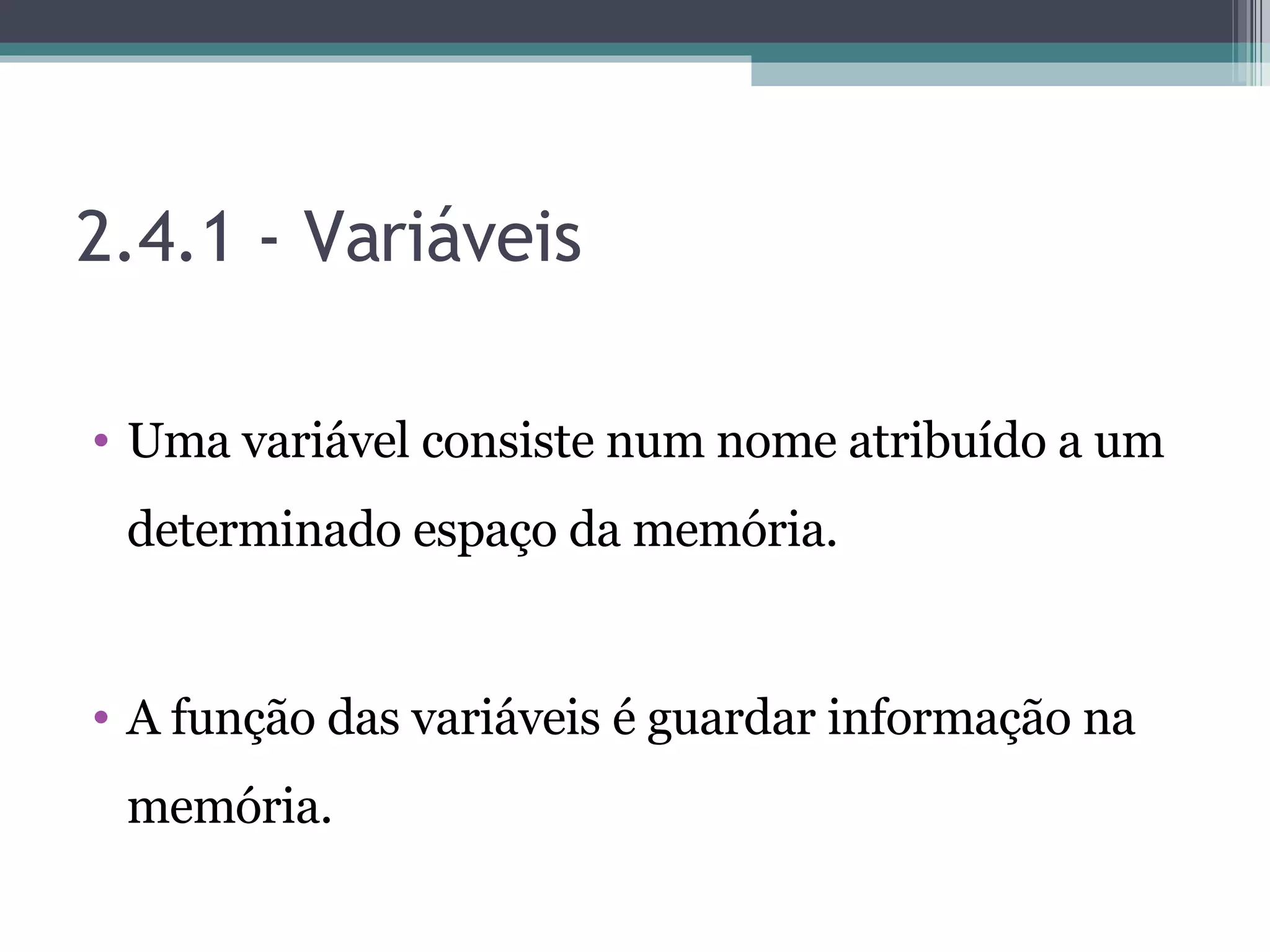 2.4.1 - Variáveis Uma variável consiste num nome atribuído a um determinado espaço da memória. A função das variáveis é guardar informação na memória. 