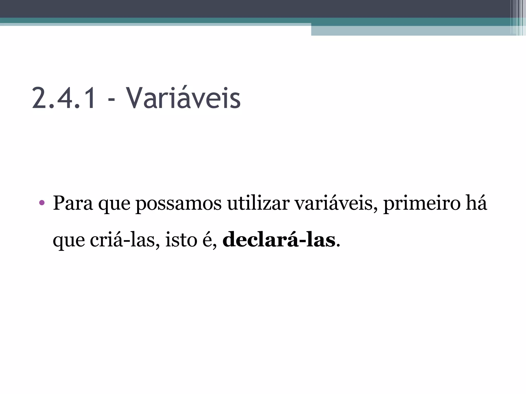 2.4.1 - Variáveis Para que possamos utilizar variáveis, primeiro há que criá-las, isto é, declará-las . 