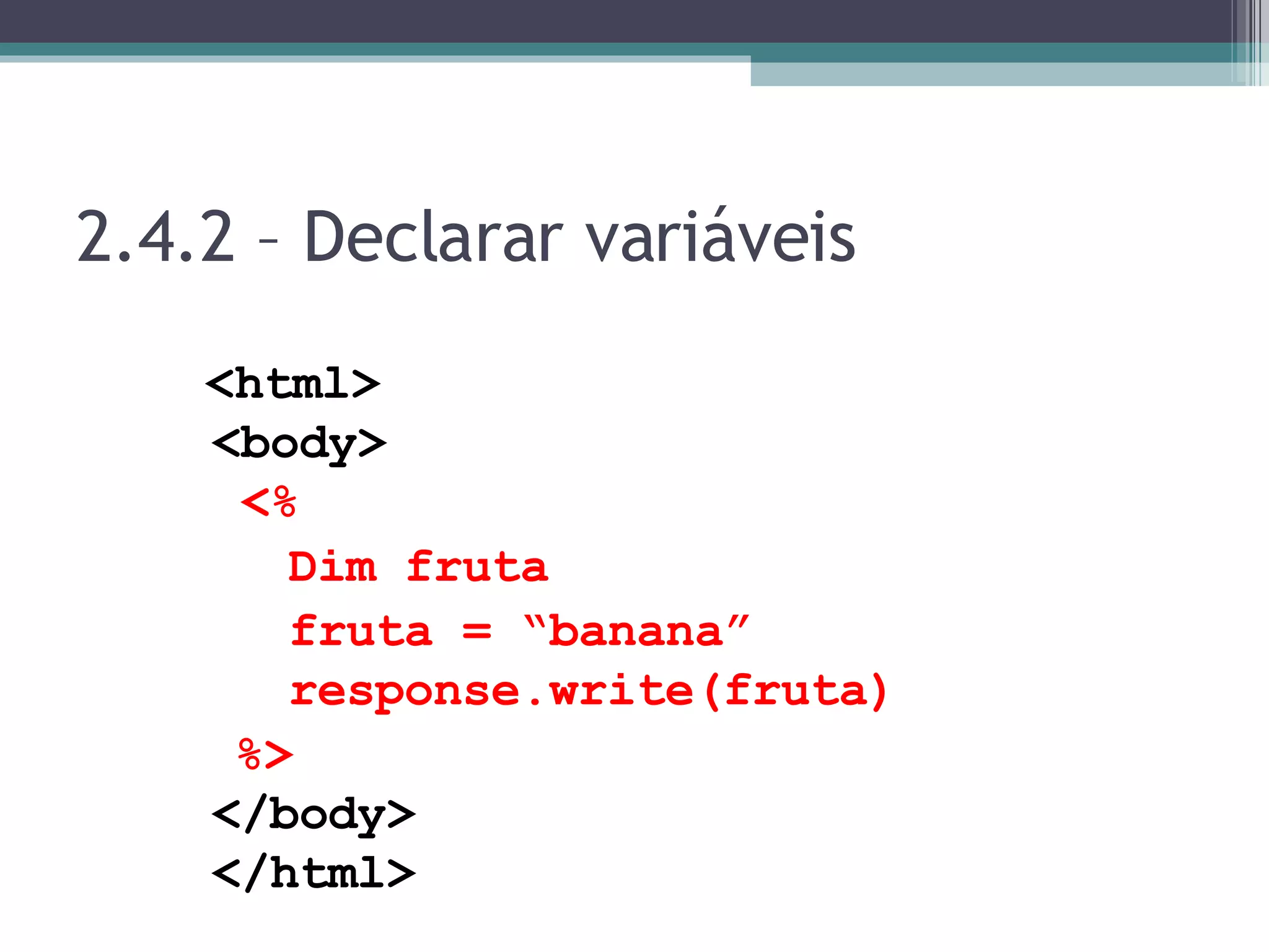 2.4.2 – Declarar variáveis <html> <body> <% Dim fruta fruta = “banana” response.write(fruta) %> </body> </html> 