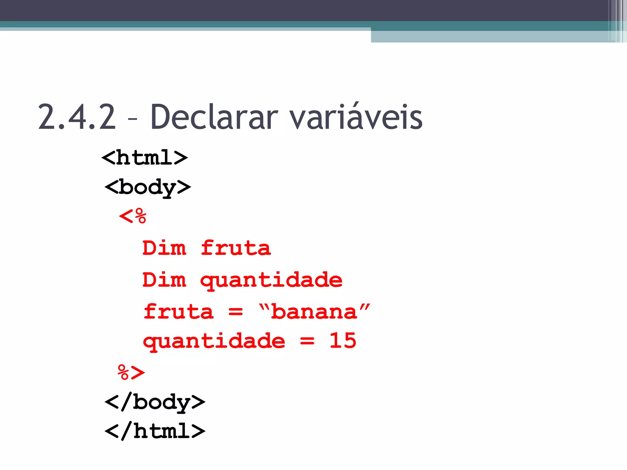 2.4.2 – Declarar variáveis <html> <body> <% Dim fruta Dim quantidade fruta = “banana” quantidade = 15 %> </body> </html> 
