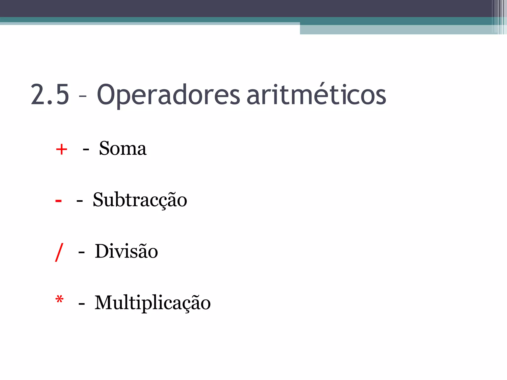 2.5 – Operadores aritméticos + - Soma - - Subtracção / - Divisão * - Multiplicação 