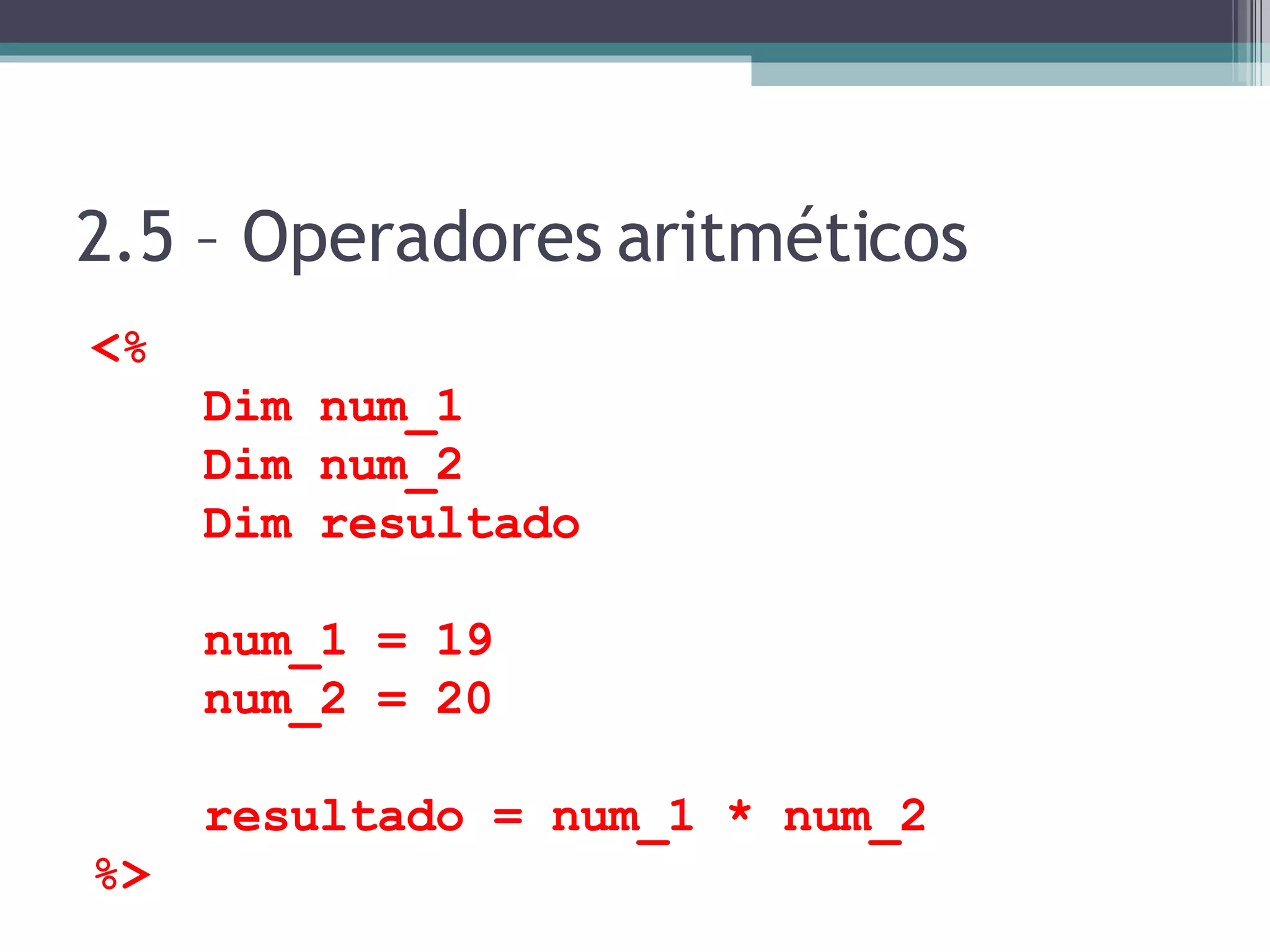 2.5 – Operadores aritméticos <% Dim num_1 Dim num_2 Dim resultado num_1 = 19 num_2 = 20 resultado = num_1 * num_2 %> 