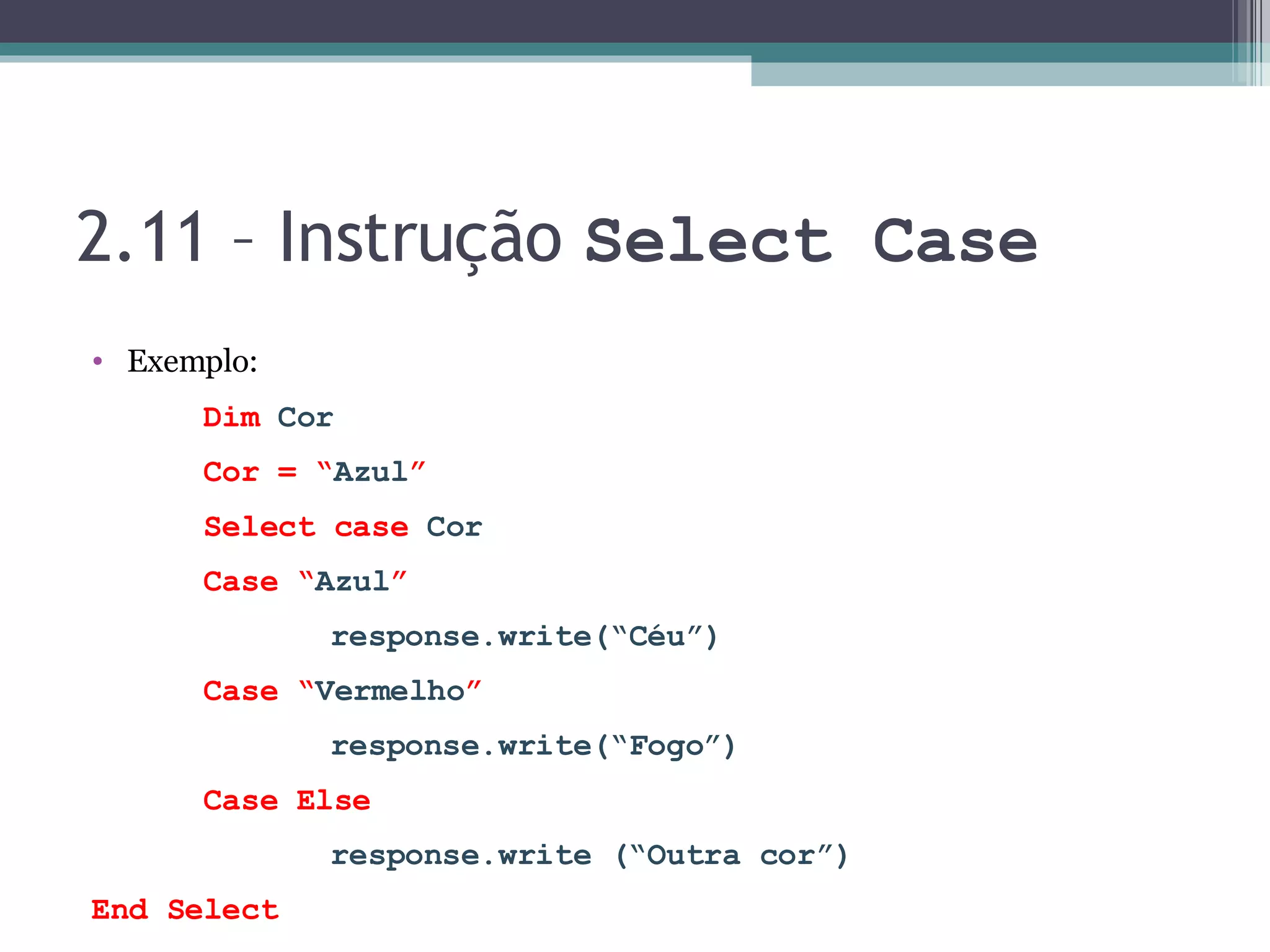 2.11 – Instrução Select Case Exemplo: Dim Cor Cor = “ Azul ” Select case Cor Case “ Azul ” response.write(“Céu”) Case “ Vermelho ” response.write(“Fogo”) Case Else response.write (“Outra cor”) End Select 