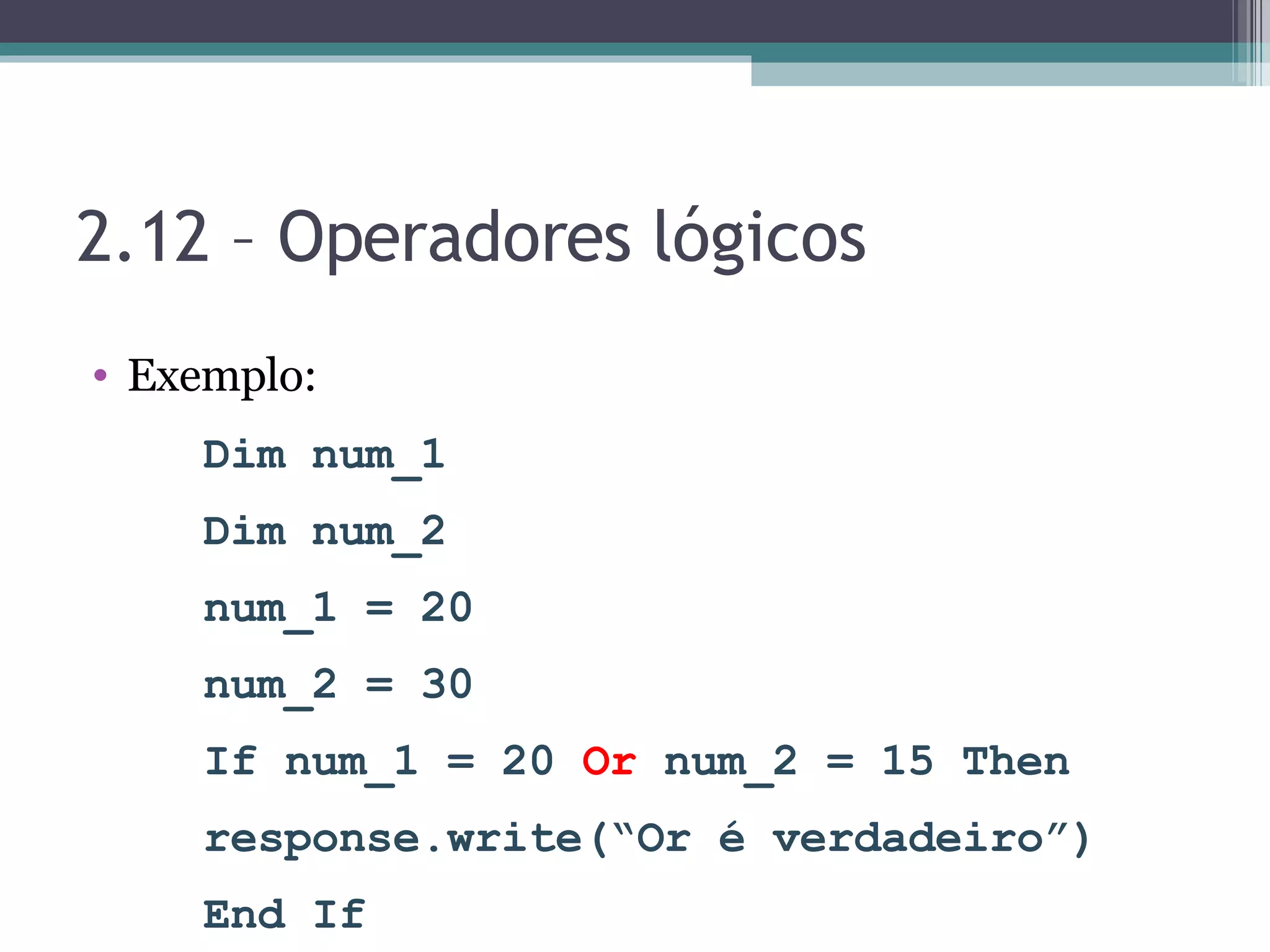2.12 – Operadores lógicos Exemplo: Dim num_1 Dim num_2 num_1 = 20 num_2 = 30 If num_1 = 20 Or num_2 = 15 Then response.write(“Or é verdadeiro”) End If 