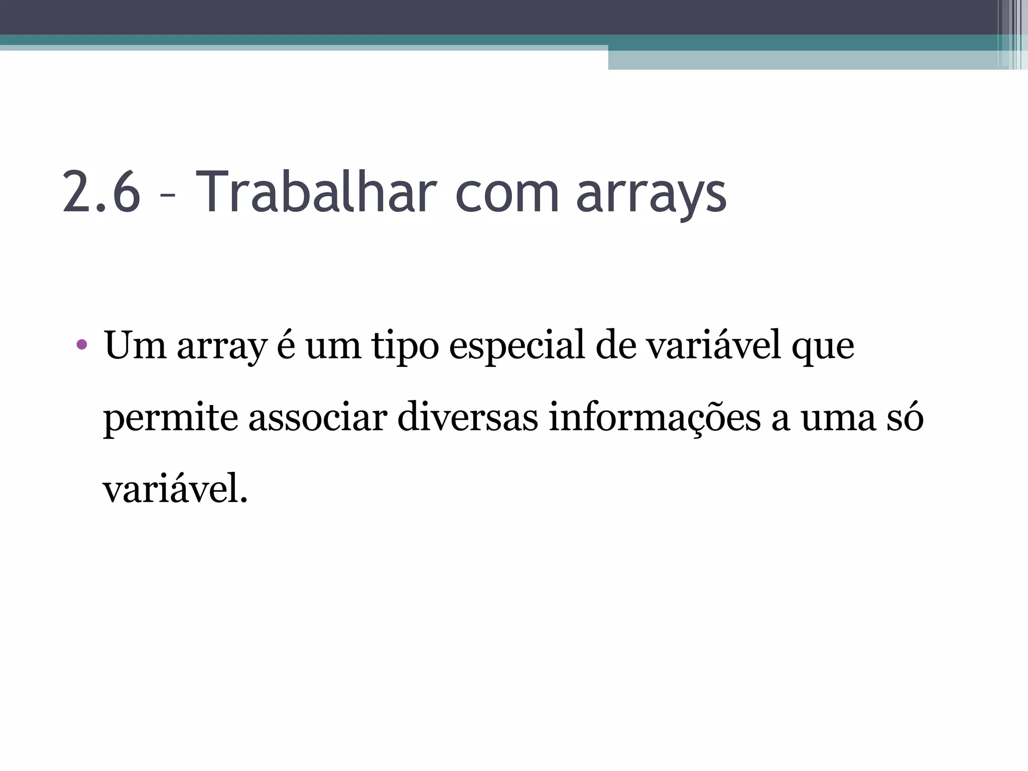 2.6 – Trabalhar com arrays Um array é um tipo especial de variável que permite associar diversas informações a uma só variável. 