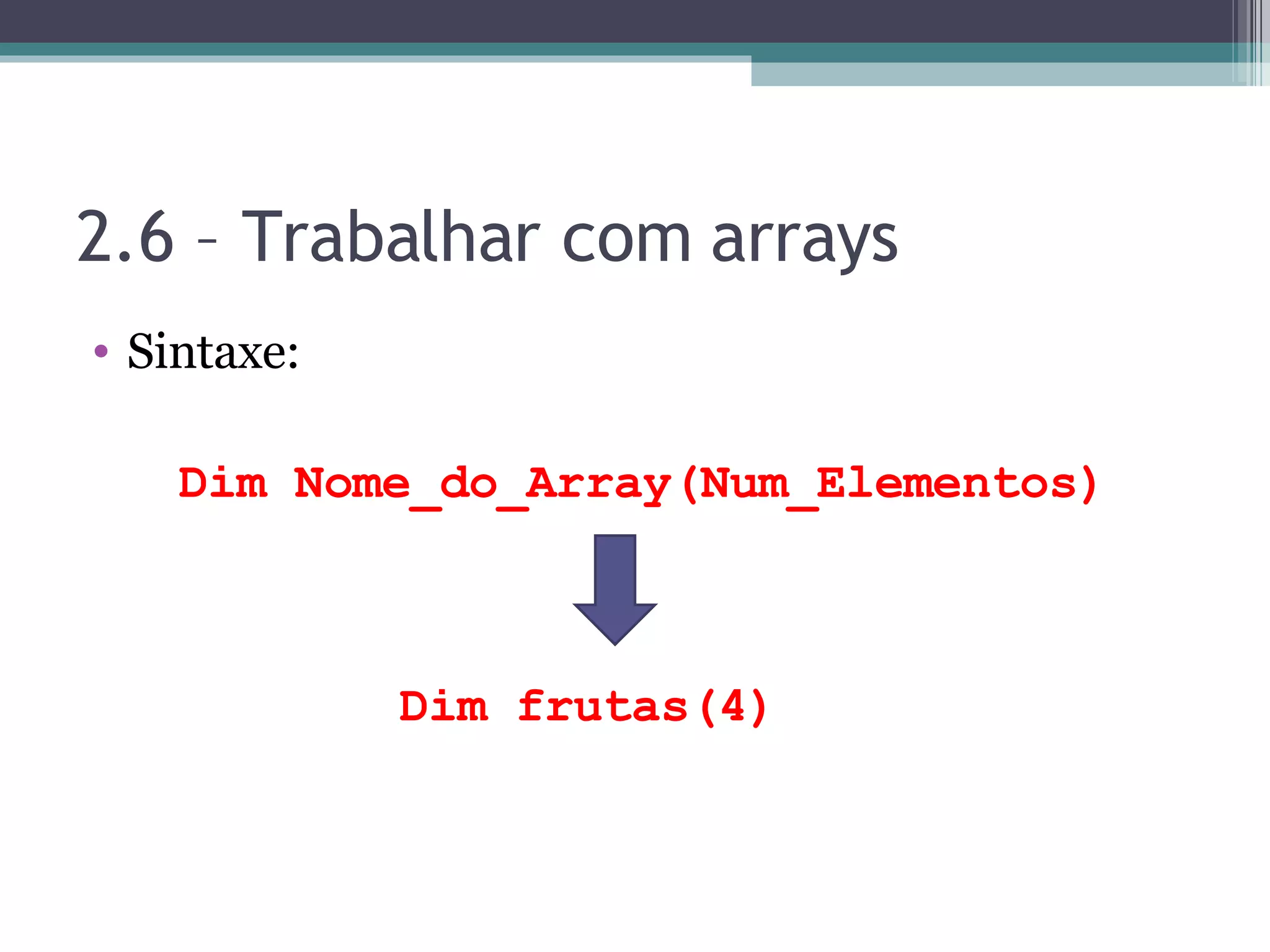 2.6 – Trabalhar com arrays Sintaxe: Dim Nome_do_Array(Num_Elementos) Dim frutas(4) 