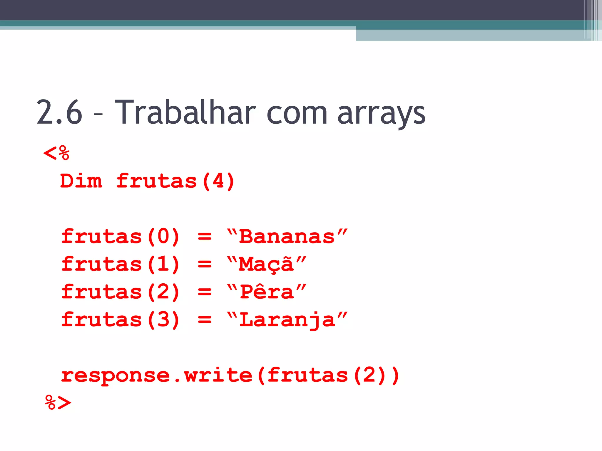 2.6 – Trabalhar com arrays <% Dim frutas(4) frutas(0) = “Bananas” frutas(1) = “Maçã” frutas(2) = “Pêra” frutas(3) = “Laranja” response.write(frutas(2)) %> 