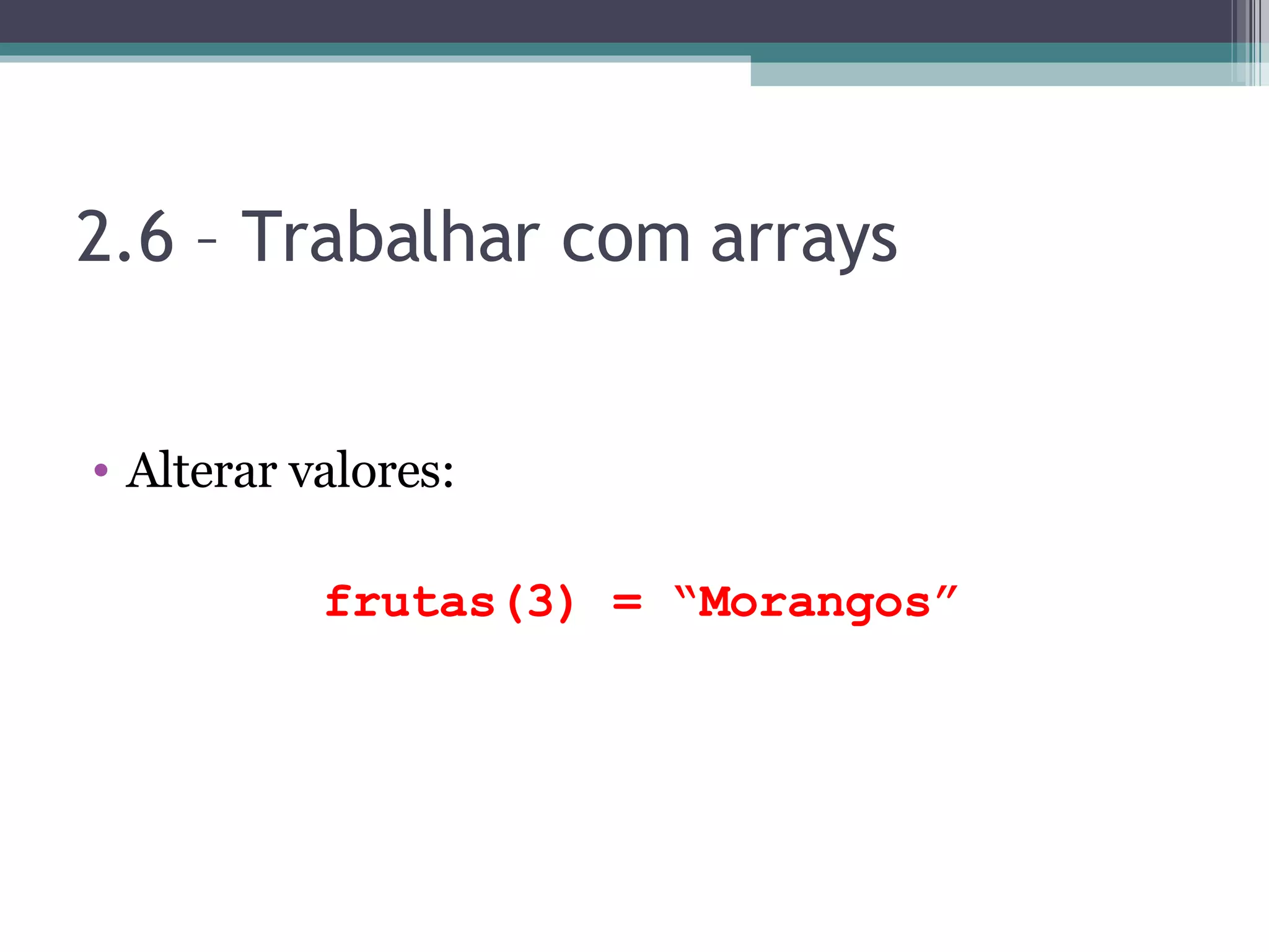 2.6 – Trabalhar com arrays Alterar valores: frutas(3) = “Morangos” 