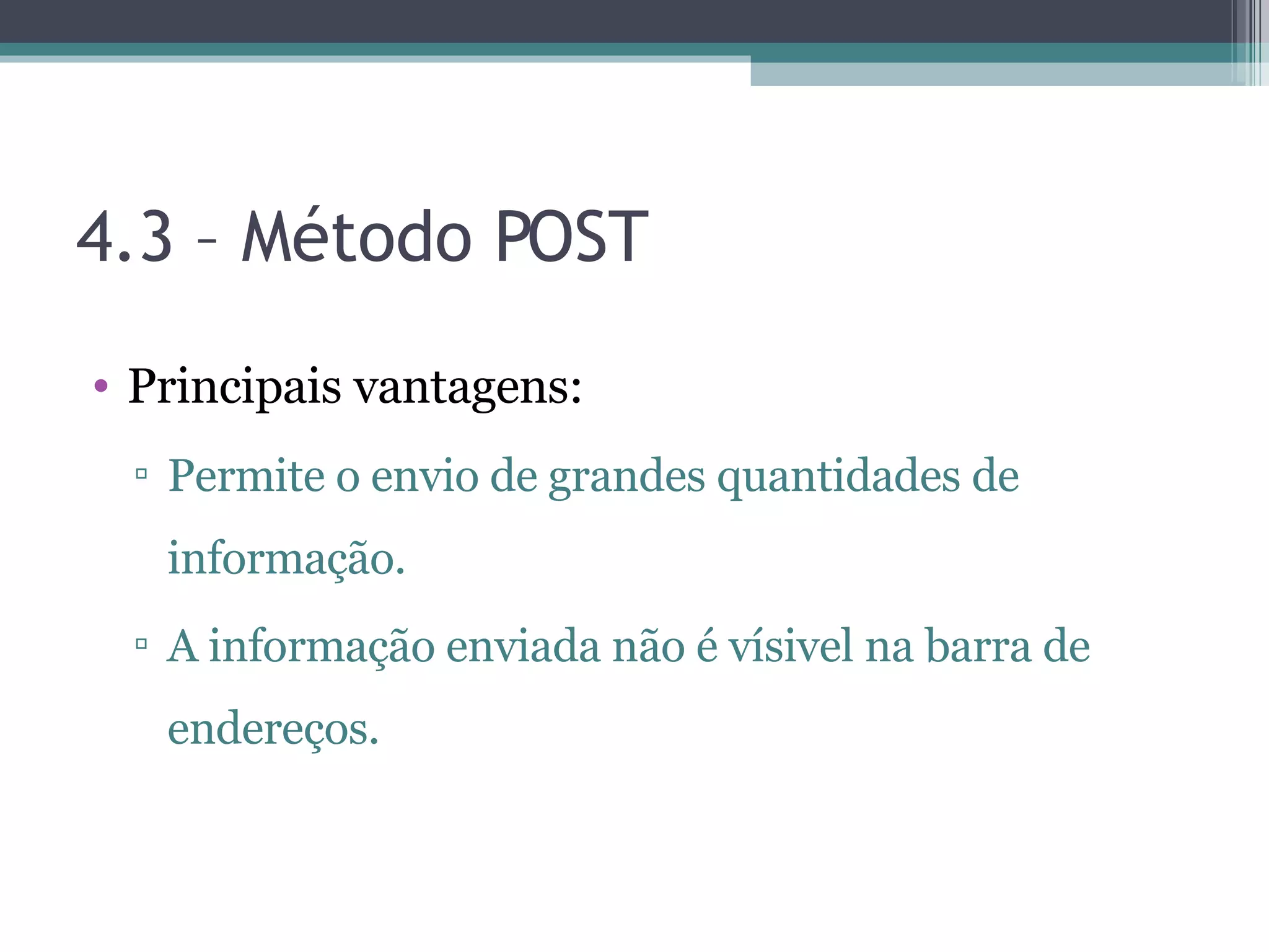 4.3 – Método POST Principais vantagens: Permite o envio de grandes quantidades de informação. A informação enviada não é vísivel na barra de endereços. 