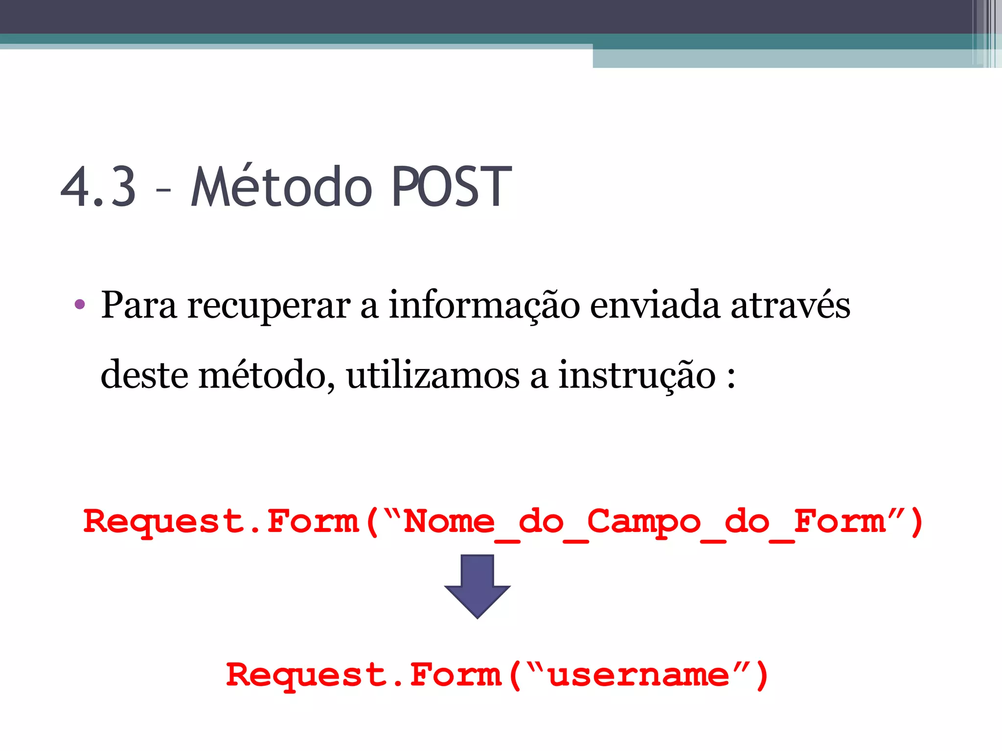 4.3 – Método POST Para recuperar a informação enviada através deste método, utilizamos a instrução : Request.Form(“Nome_do_Campo_do_Form”) Request.Form(“username”) 