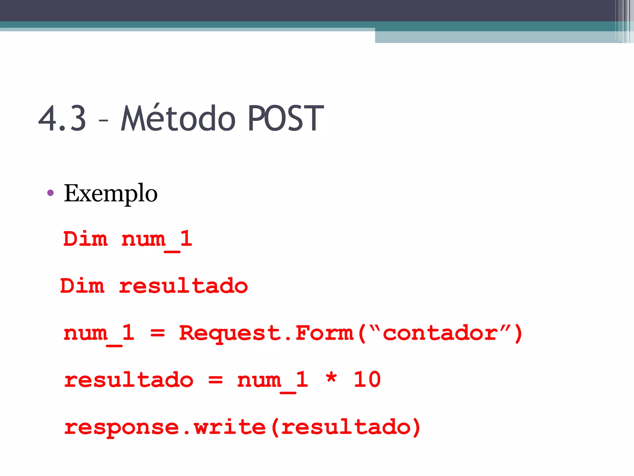 4.3 – Método POST Exemplo Dim num_1 Dim resultado num_1 = Request.Form(“contador”) resultado = num_1 * 10 response.write(resultado) 
