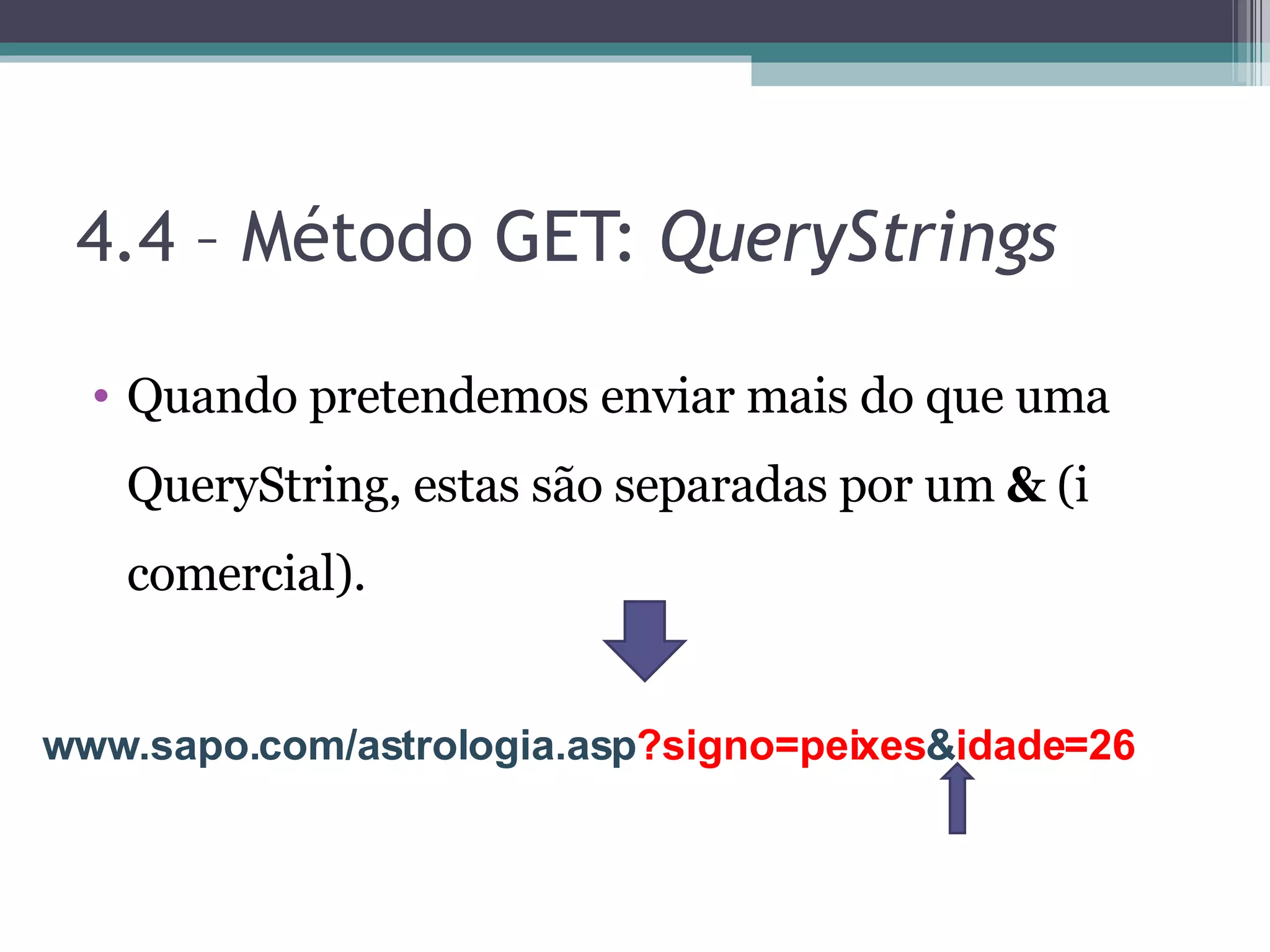4.4 – Método GET: QueryStrings Quando pretendemos enviar mais do que uma QueryString, estas são separadas por um & (i comercial). www.sapo.com/astrologia.asp ?signo=peixes & idade=26 