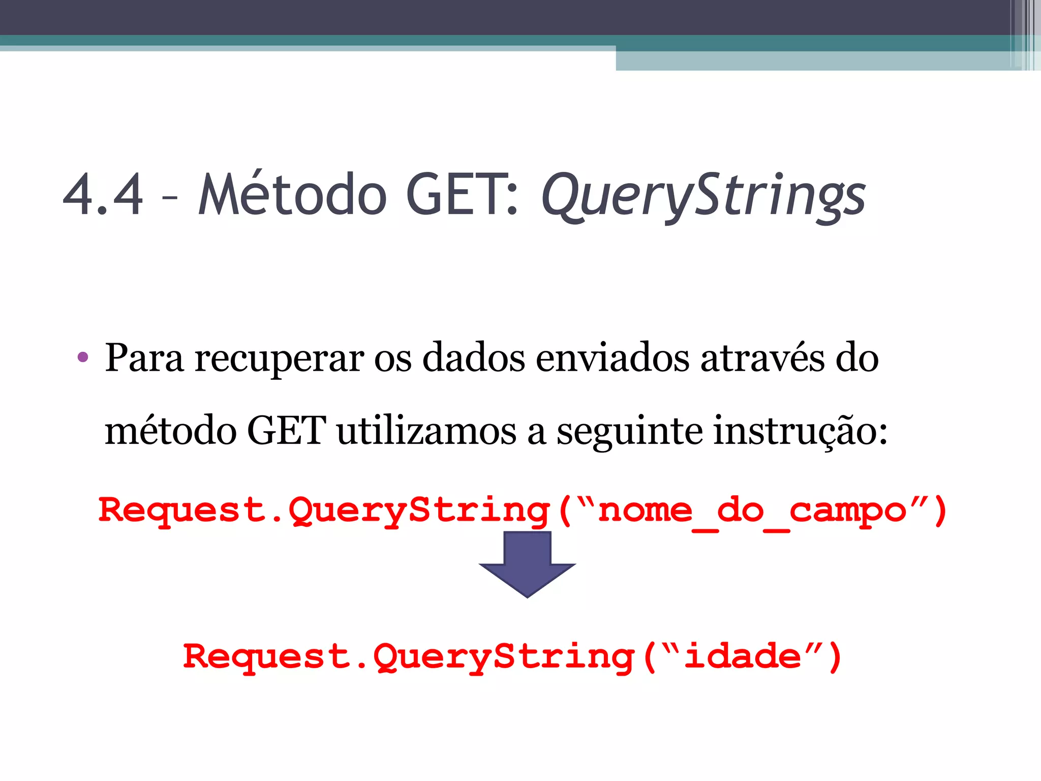 4.4 – Método GET: QueryStrings Para recuperar os dados enviados através do método GET utilizamos a seguinte instrução: Request.QueryString(“nome_do_campo”) Request.QueryString(“idade”) 